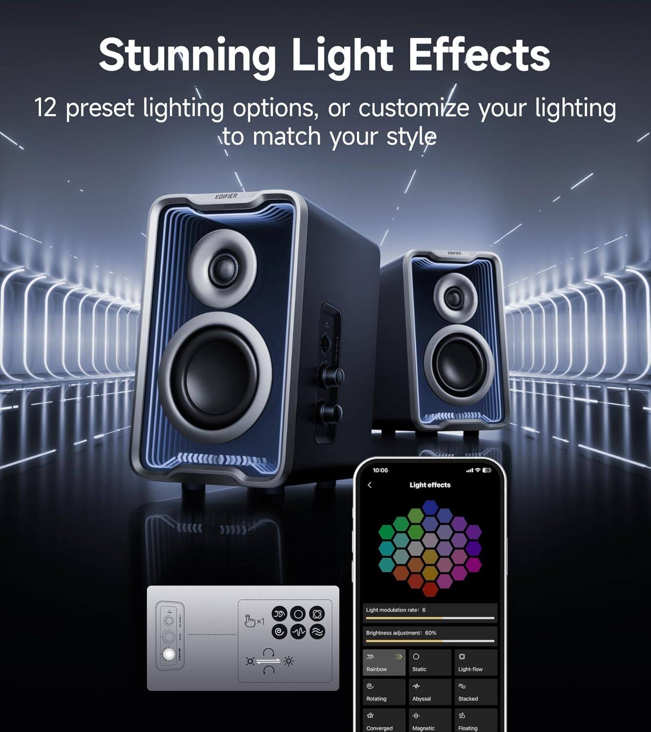 Stunning Light Effects  
12 preset lighting options, or customize your lighting to match your style

EDIFIER  
10:06  
all  
Light effects  
x1

Light modulation rate:  
Brightness adjustment: 60%  
Rainbow  
Static  
Light-flow  
Rotating  
Abyssal  
Stacked  
Converged  
Magnetic  
Floating