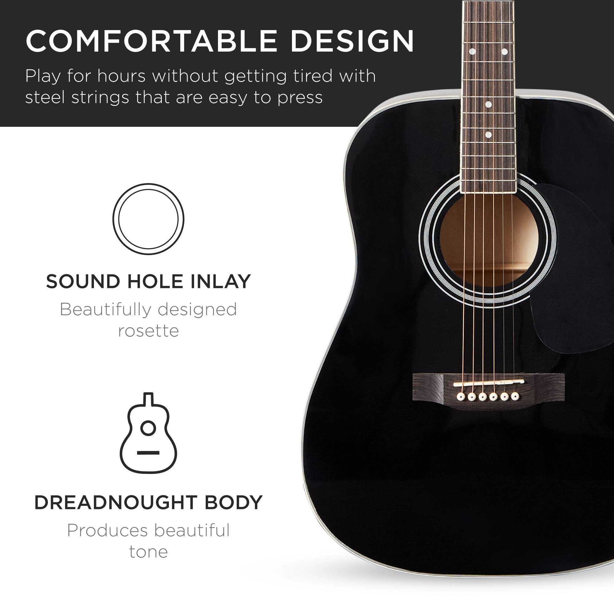 **COMFORTABLE DESIGN**  
Play for hours without getting tired with steel strings that are easy to press

**SOUND HOLE INLAY**  
Beautifully designed rosette

**DREADNOUGHT BODY**  
Produces beautiful tone