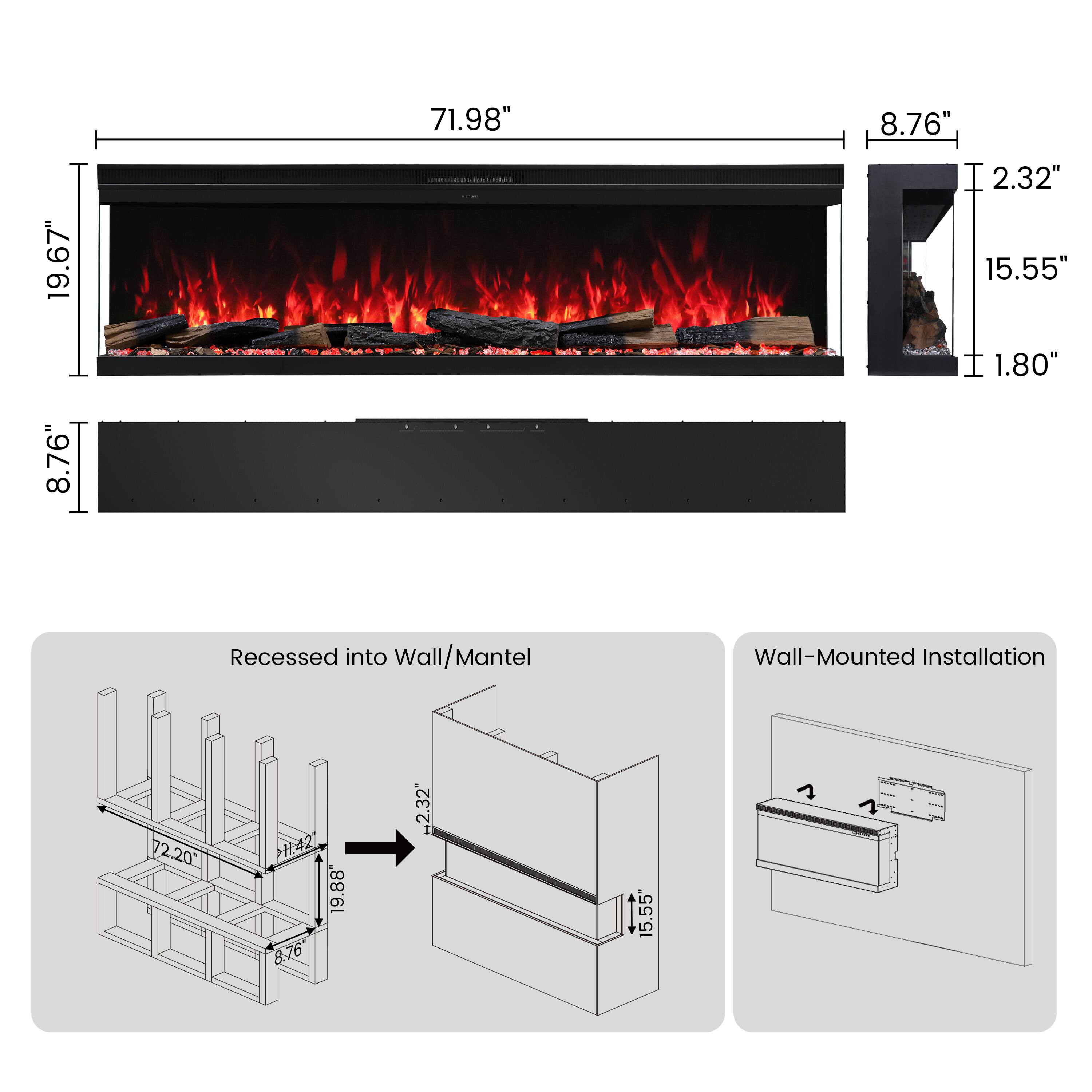 19.67" 8.76"  
71.98"  
8.76" 2.32" 15.55" 1.80"  
Recessed into Wall/Mantel  
Wall-Mounted Installation  
72.20"  
H.42" 19.88" 8.76"  
2.32"  
15.55"