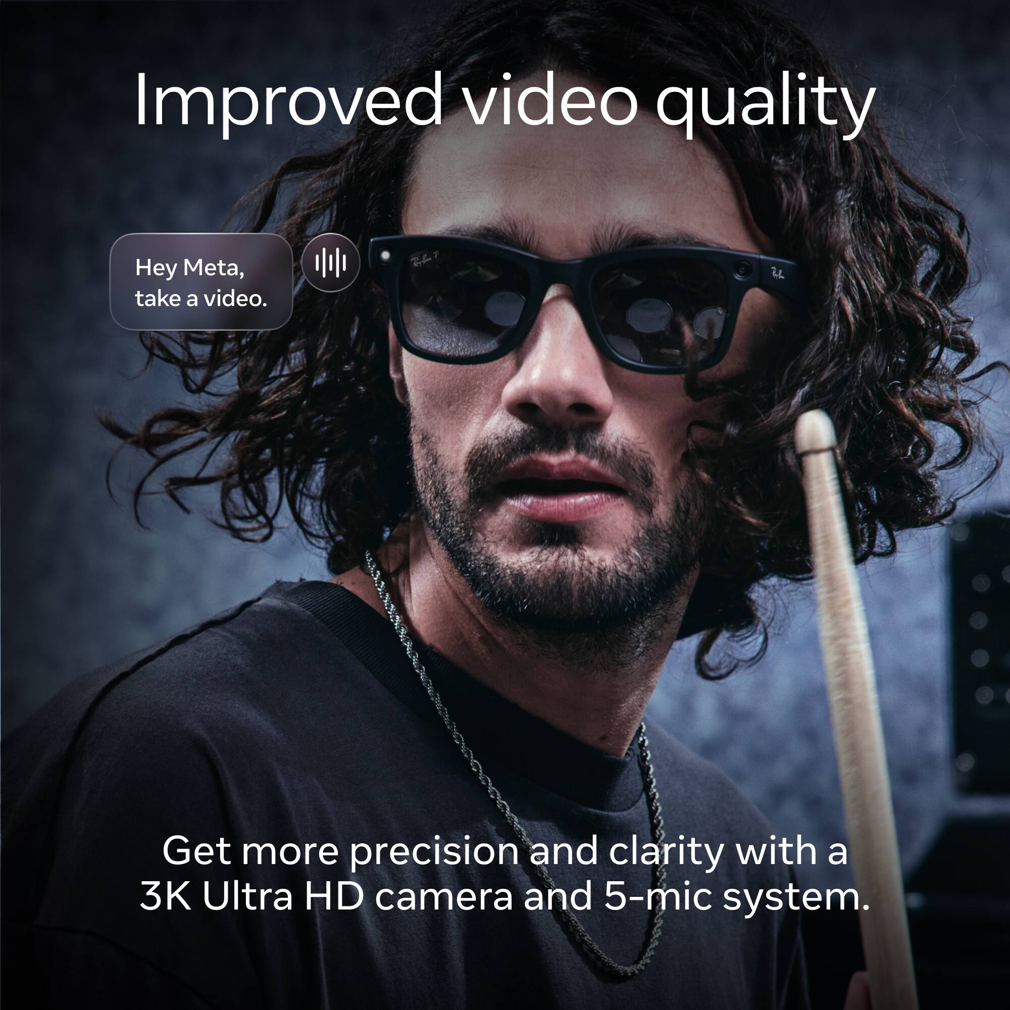 Improved video quality

Hey Meta, take a video.

Get more precision and clarity with a 3K Ultra HD camera and 5-mic system.