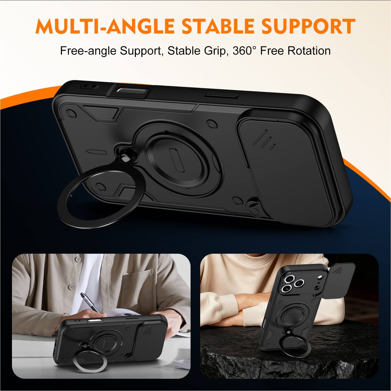 MULTI-ANGLE STABLE SUPPORT  
Free-angle Support, Stable Grip, 360° Free Rotation