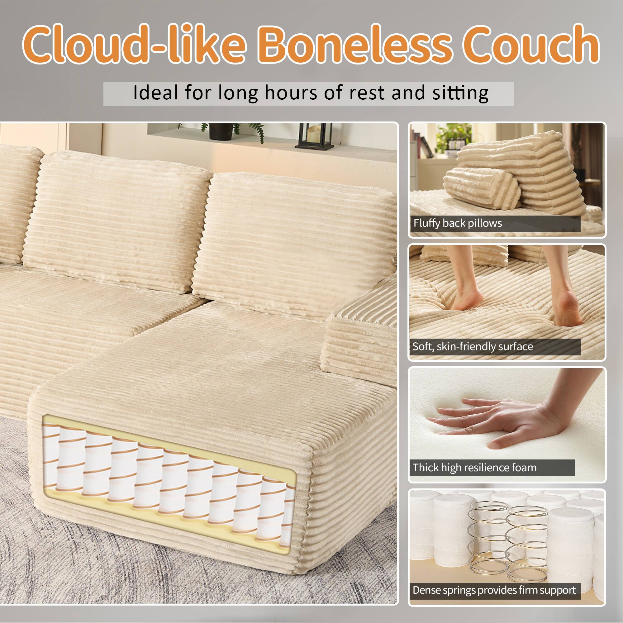 Cloud-like Boneless Couch  
Ideal for long hours of rest and sitting  

- Fluffy back pillows  
- Soft, skin-friendly surface  
- Thick high resilience foam  
- Dense springs provide firm support