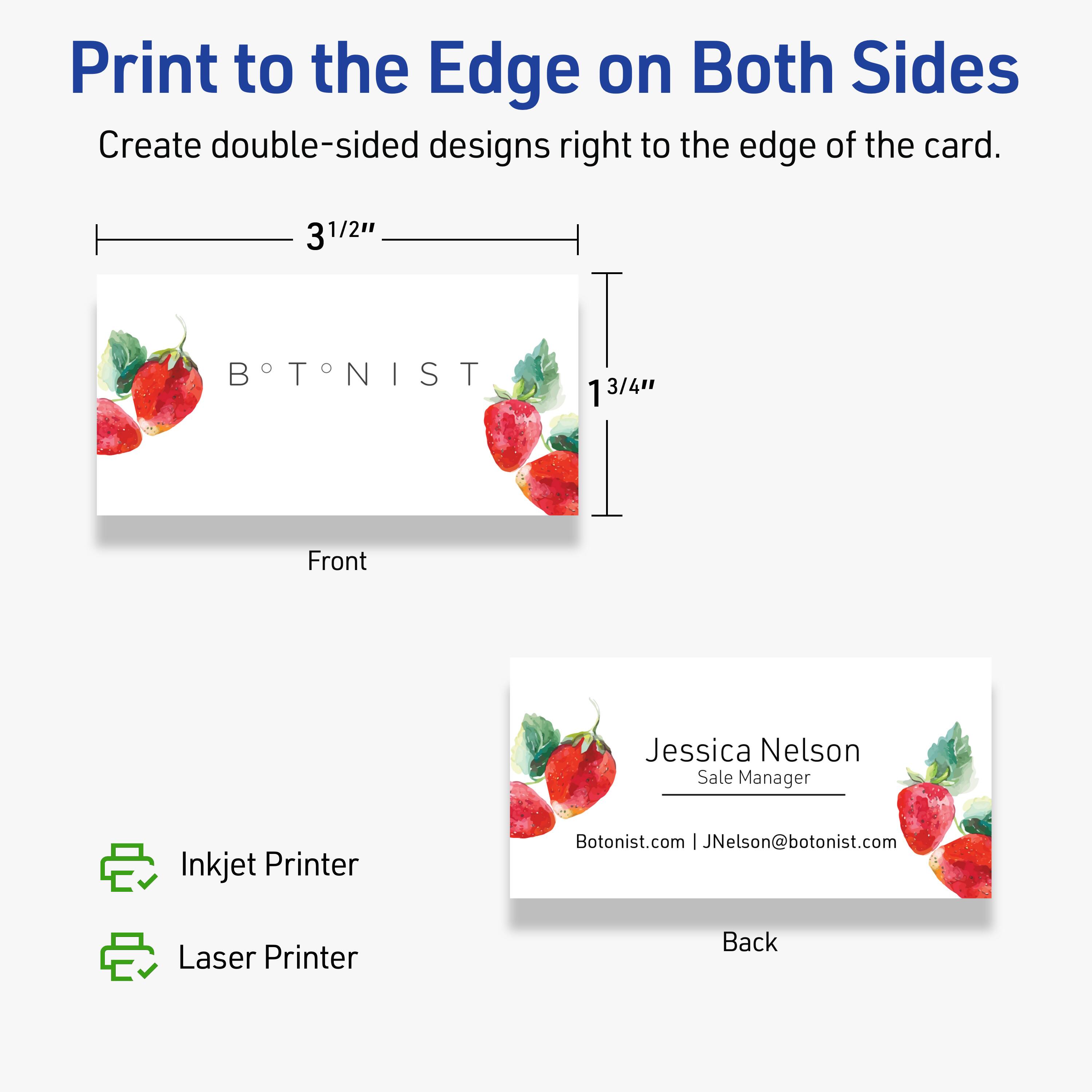 Print to the Edge on Both Sides  
Create double-sided designs right to the edge of the card.  

Front  
3½" x 1¾"  

BOTONIST  

Back  
Jessica Nelson  
Sale Manager  
Botonist.com | JNelson@botonist.com  

Inkjet Printer  
Laser Printer
