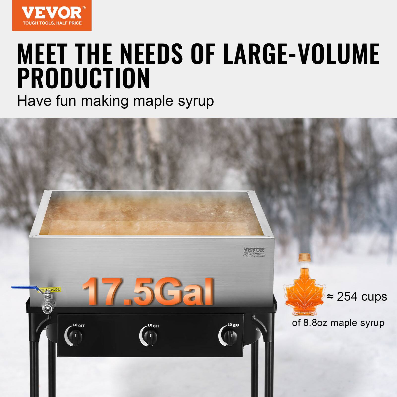 VEVOR TOUGH TOOLS, HALF PRICE MEET THE NEEDS OF LARGE-VOLUME PRODUCTION

Have fun making maple syrup

VEVOR 17.5Gal

LO OFF LO OFF LO OFF

≈ 254 cups of 8.8oz maple syrup