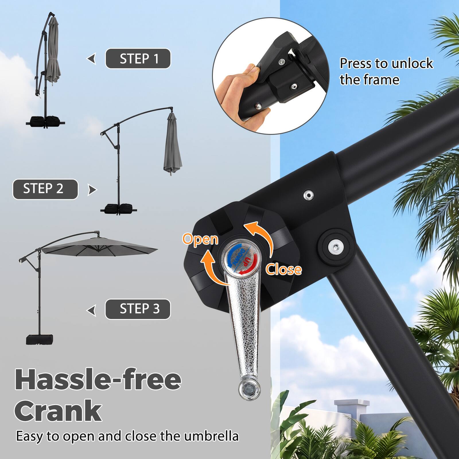 STEP 1  
Press to unlock the frame

STEP 2  
Open  
Close

STEP 3  
Hassle-free Crank  
Easy to open and close the umbrella