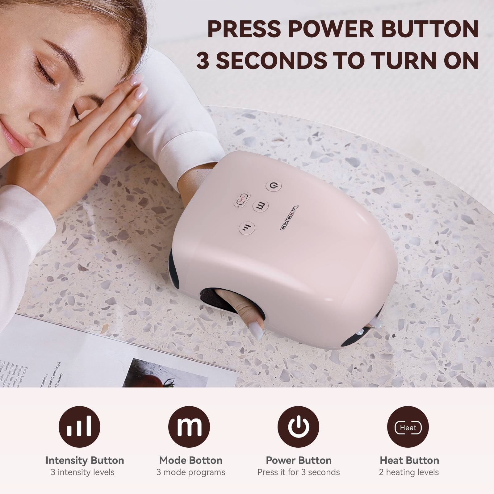 PRESS POWER BUTTON 3 SECONDS TO TURN ON

Intensity Button 3 intensity levels
Mode Button 3 mode programs
Power Button Press it for 3 seconds
Heat Button 2 heating levels