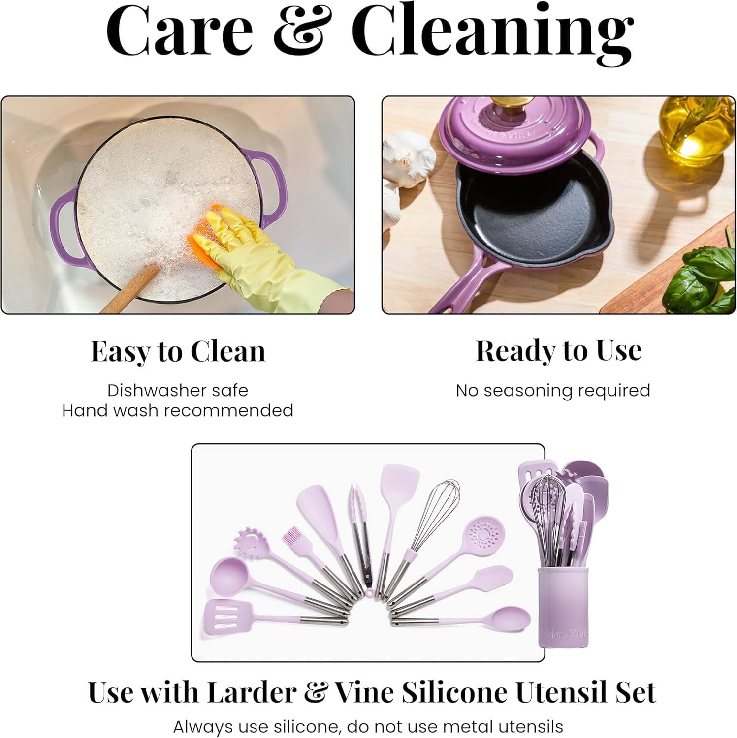 Care & Cleaning

Easy to Clean  
Dishwasher safe  
Hand wash recommended

Ready to Use  
No seasoning required

Use with Larder & Vine Silicone Utensil Set  
Always use silicone, do not use metal utensils