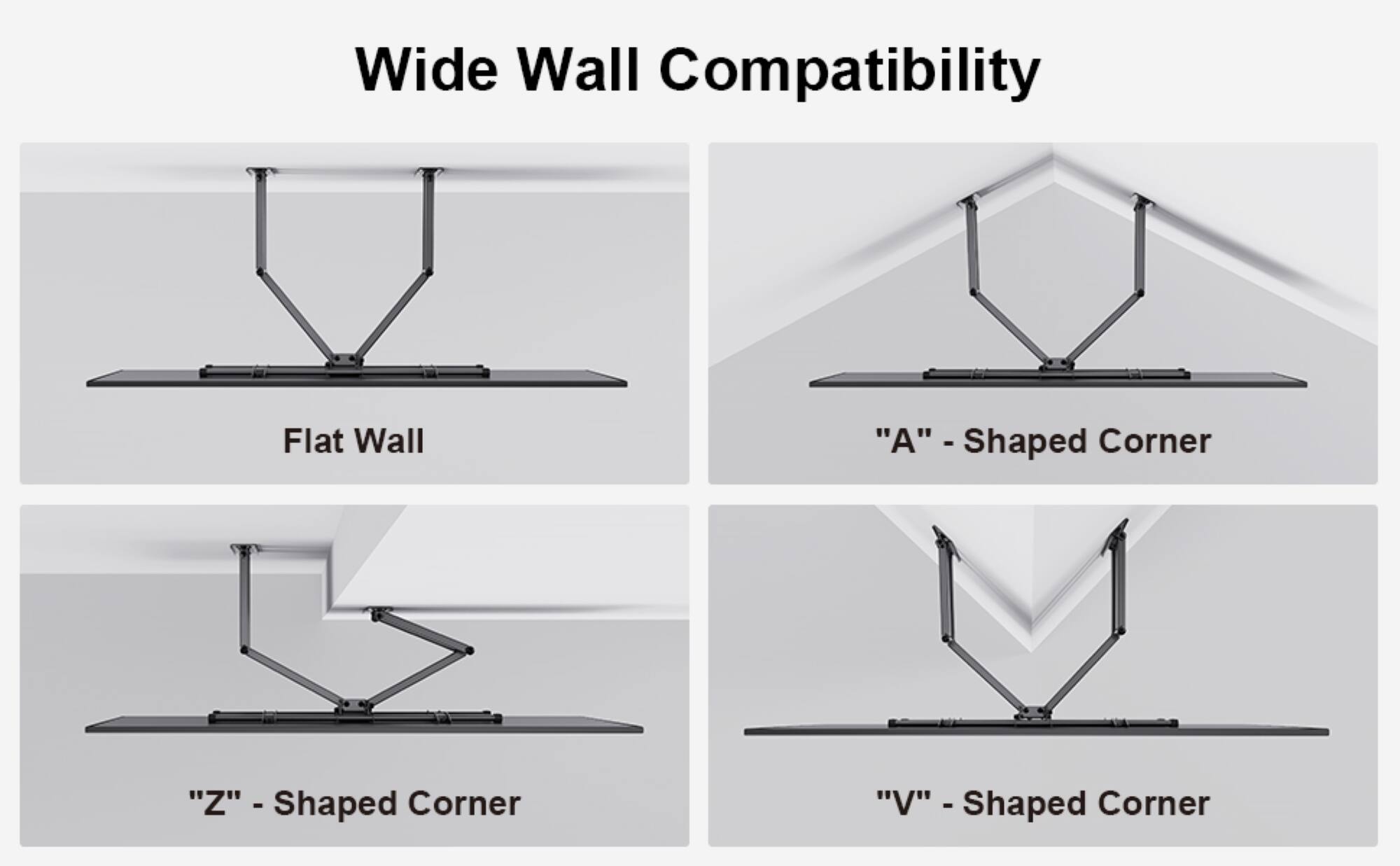 Wide Wall Compatibility:

1. Flat Wall:
2. "A" -Shaped - Corner:
3. "Z" -Shaped - Corner:
4. "V" -Shaped - Corner: