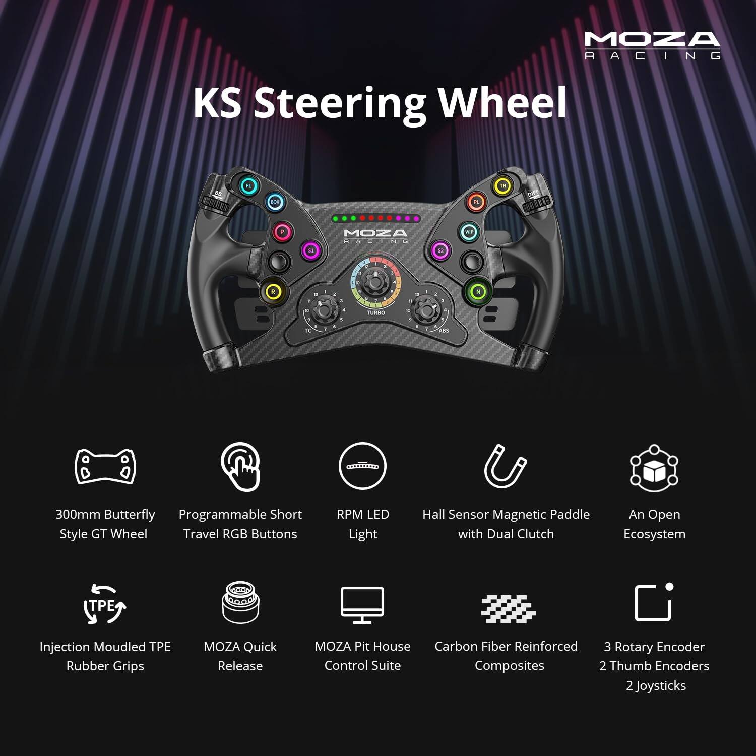 MOZA RACING KS Steering Wheel

* 300mm Butterfly Programmable Short Style GT Wheel
* Travel RGB Buttons
* RPM LED Light
* Hall Sensor Magnetic Paddle with Dual Clutch
* An Open Ecosystem
* P Injection Moulded TPE Rubber Grips
* MOZA Quick Release
* MOZA Pit House Carbon Fiber Reinforced
* 3 Rotary Encoder Control Suite
* Composites
* 2 Thumb Encoders
* 2 Joysticks