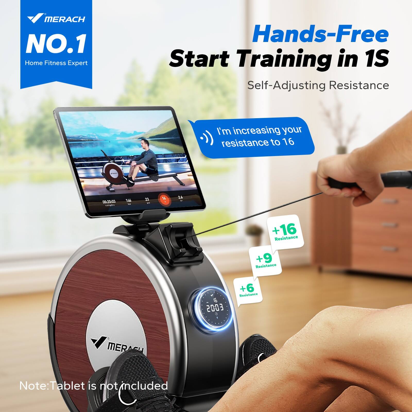 MERACH  
NO.1  
Home Fitness Expert  

Hands-Free  
Start Training in 1S  
Self-Adjusting Resistance  

I'm increasing your resistance to 16  

+16 Resistance  
+9 Resistance  
+6 Resistance  

Note: Tablet is not included