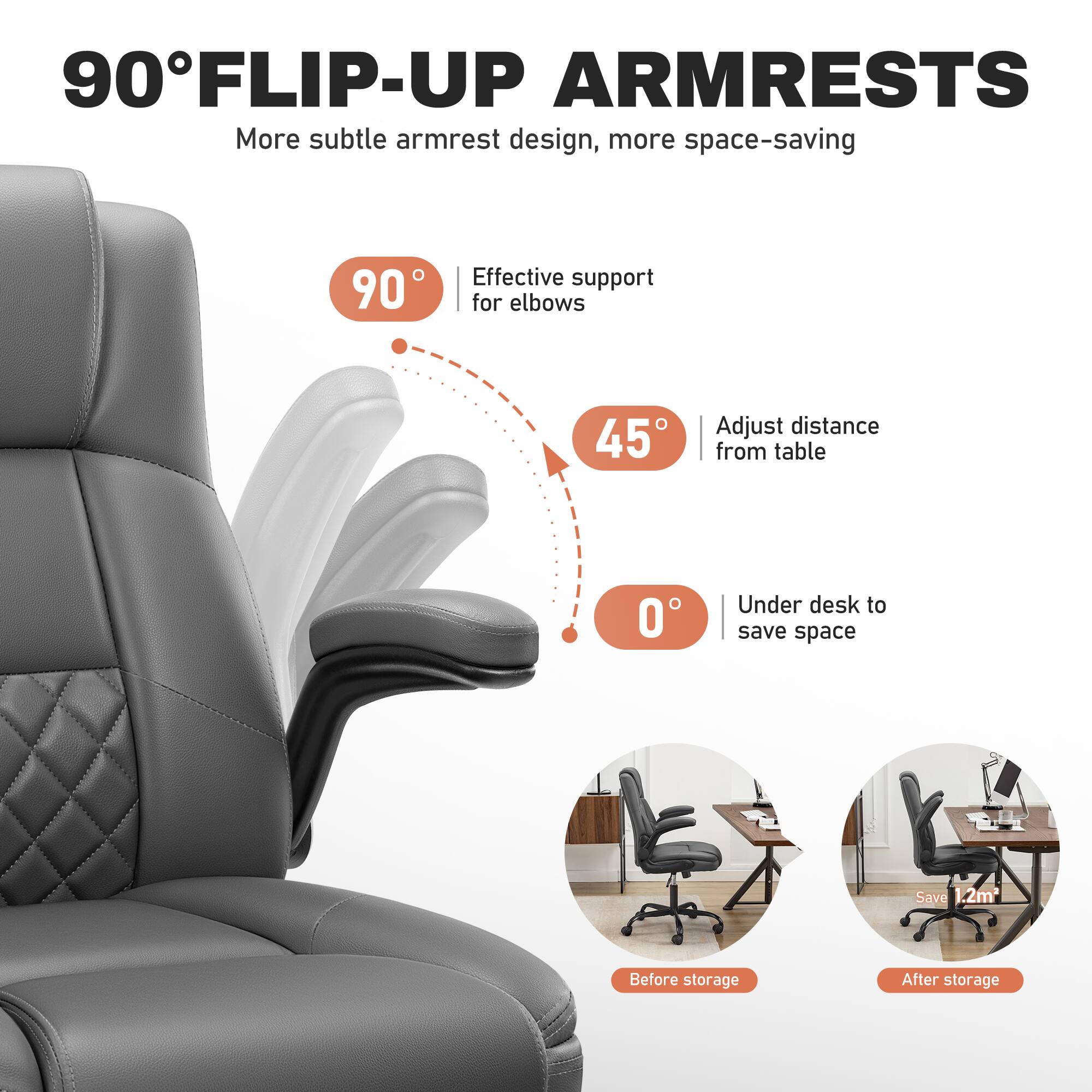 90° FLIP-UP ARMRESTS  
More subtle armrest design, more space-saving  

90° Effective support for elbows  
45° Adjust distance from table  
0° Under desk to save space  

Save 1.2m²  
Before storage  
After storage