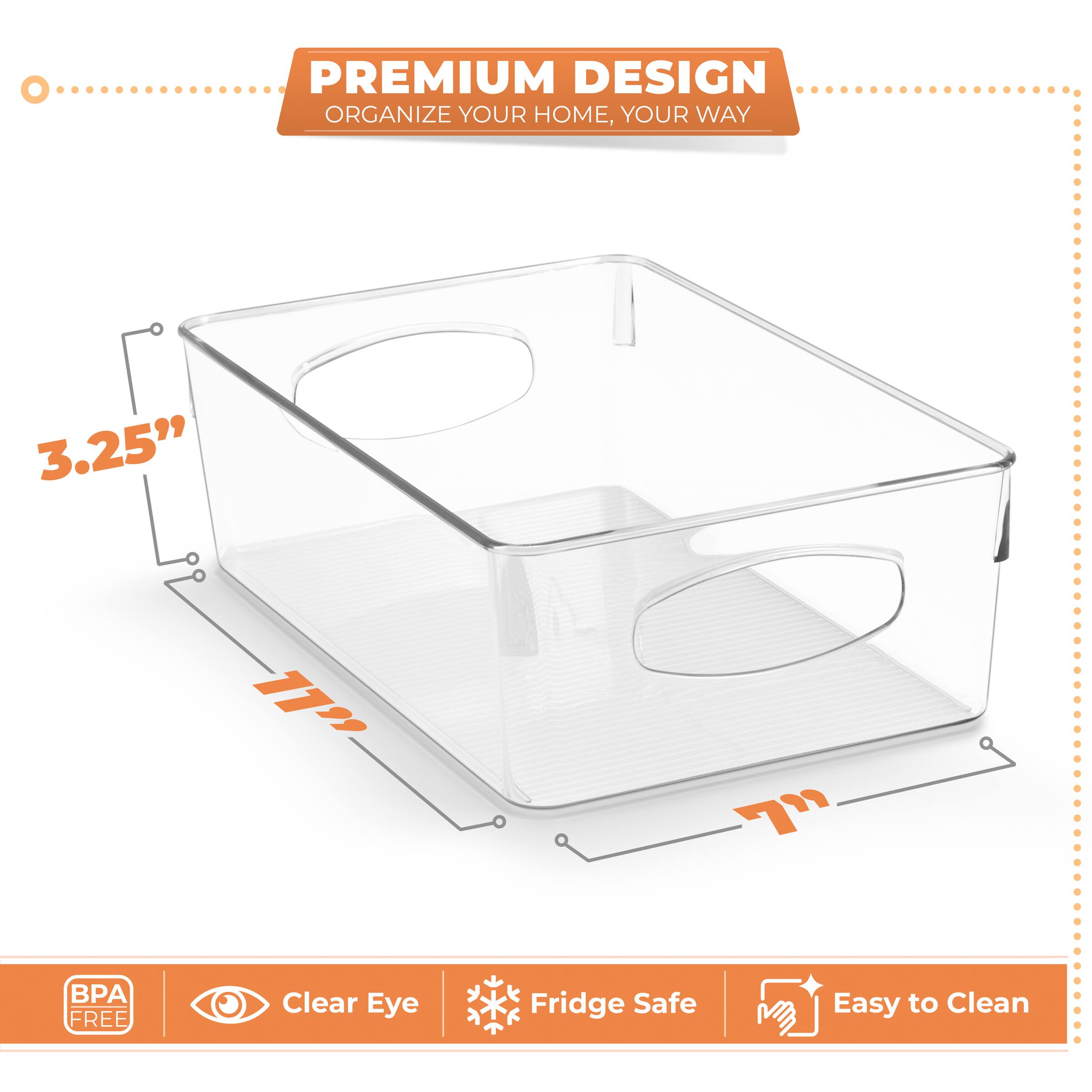 PREMIUM DESIGN  
ORGANIZE YOUR HOME, YOUR WAY  

3.25"  
17"  
7"  

BPA FREE  
Clear Eye  
Fridge Safe  
Easy to Clean