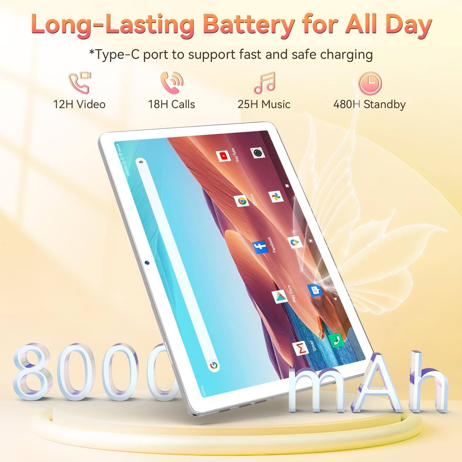 Long-Lasting Battery for All Day  
*Type-C port to support fast and safe charging  
12H Video  
18H Calls  
25H Music  
480H Standby  

8000 mAh