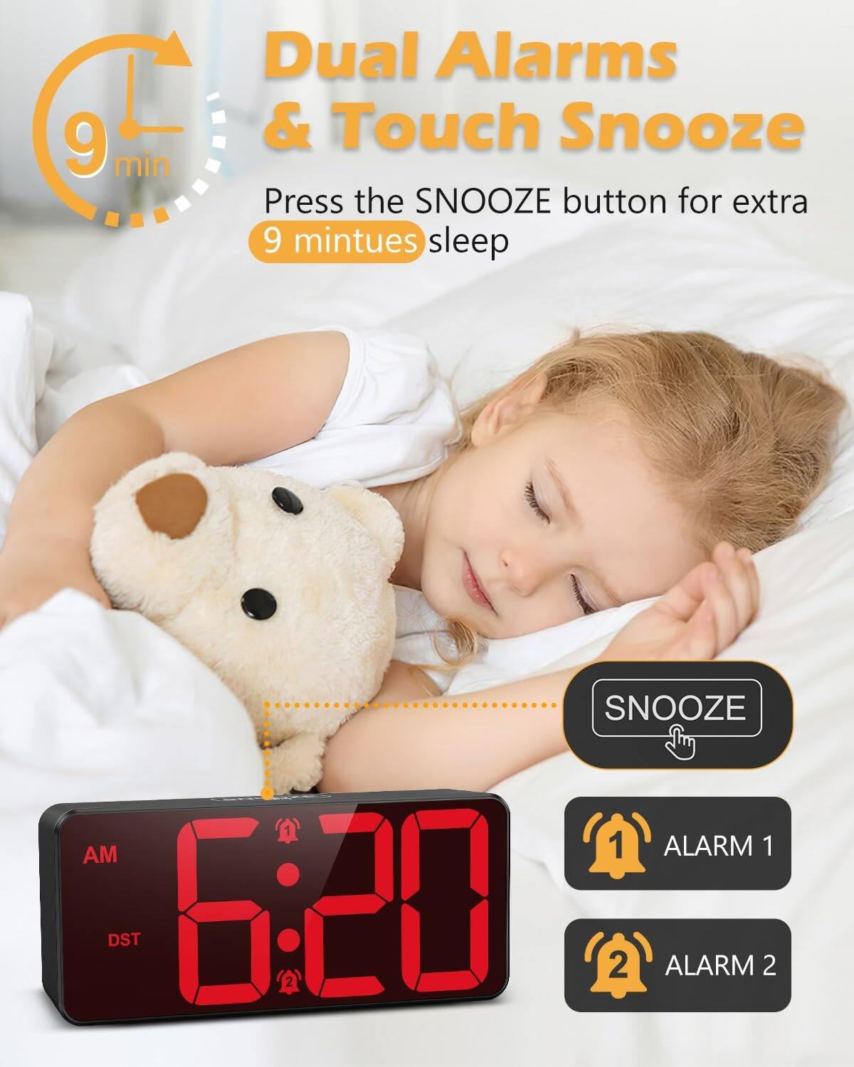 9 min Dual Alarms & Touch Snooze  
Press the SNOOZE button for extra 9 minutes sleep  

SNOOZE  
1 AM 1 ALARM 1 DST 6:20  
2 2 ALARM 2