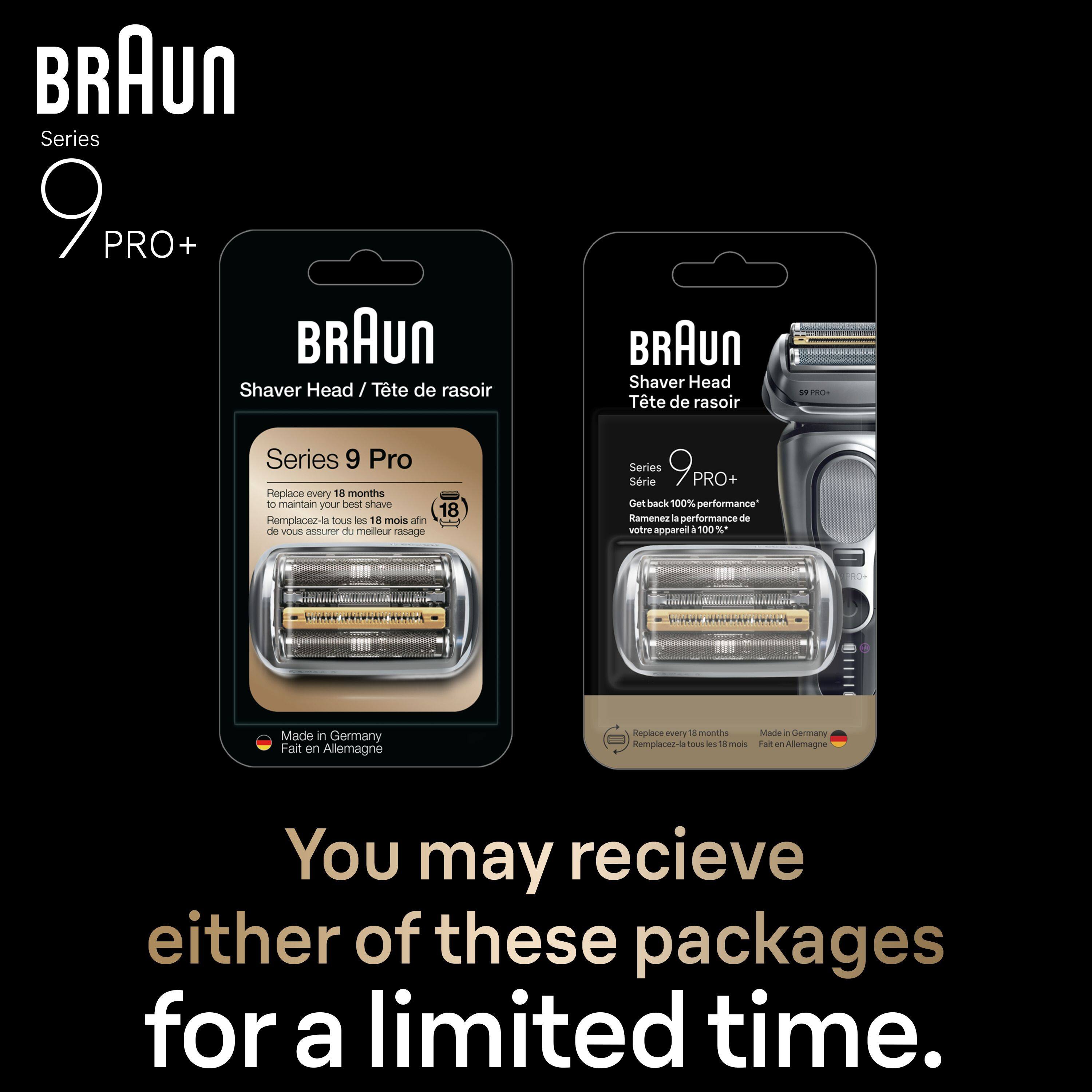 BRAUn  
Series 9 PRO+  

Shaver Head / Tête de rasoir  

Series 9 Pro  
Replace every 18 months to maintain your best shave  
Remplacez-la tous les 18 mois afin de vous assurer du meilleur rasage  

Made in Germany  
Fait en Allemagne  

You may receive either of these packages for a limited time.