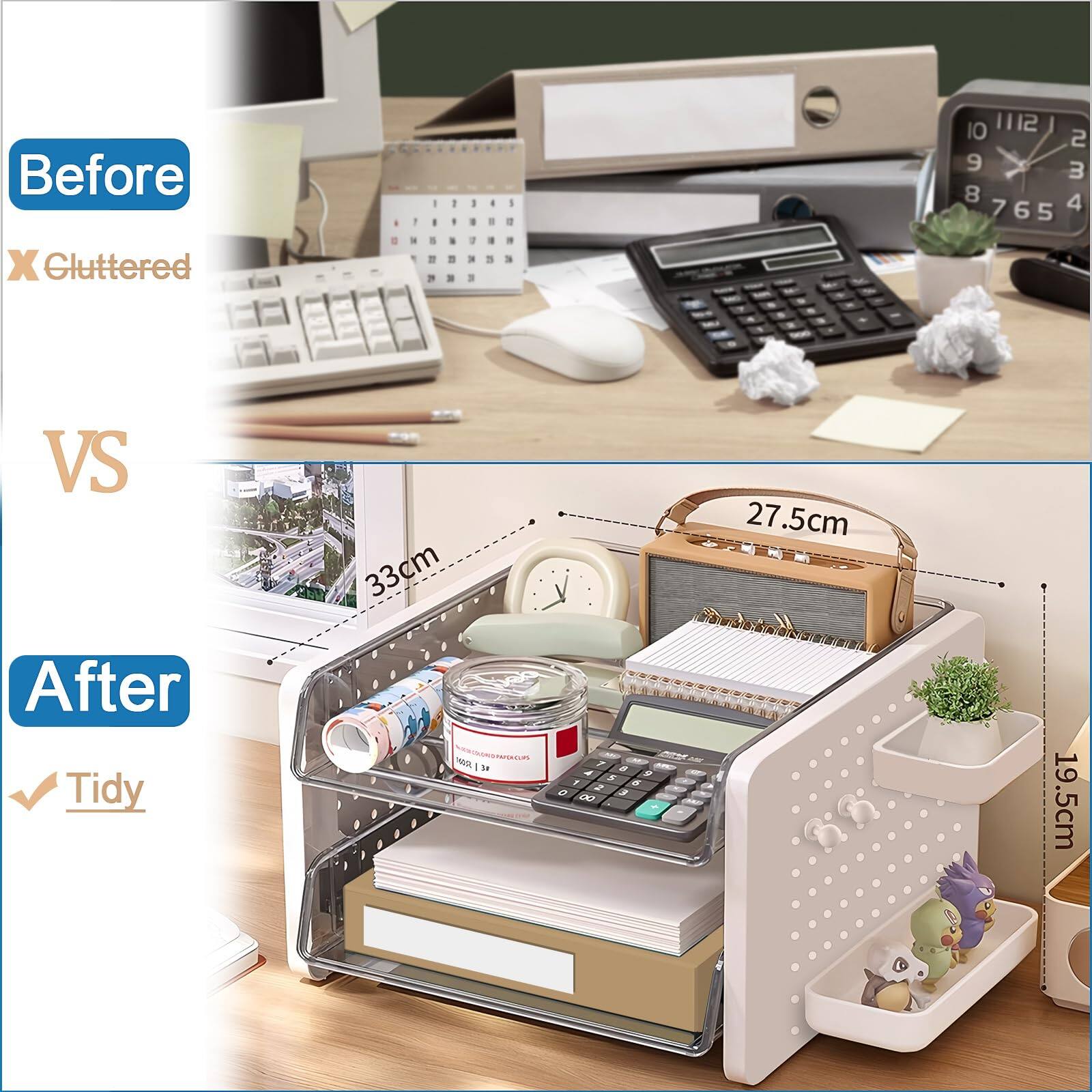 Before - Gluttered  
VS  
After - Tidy  

33cm  
27.5cm  
19.5cm