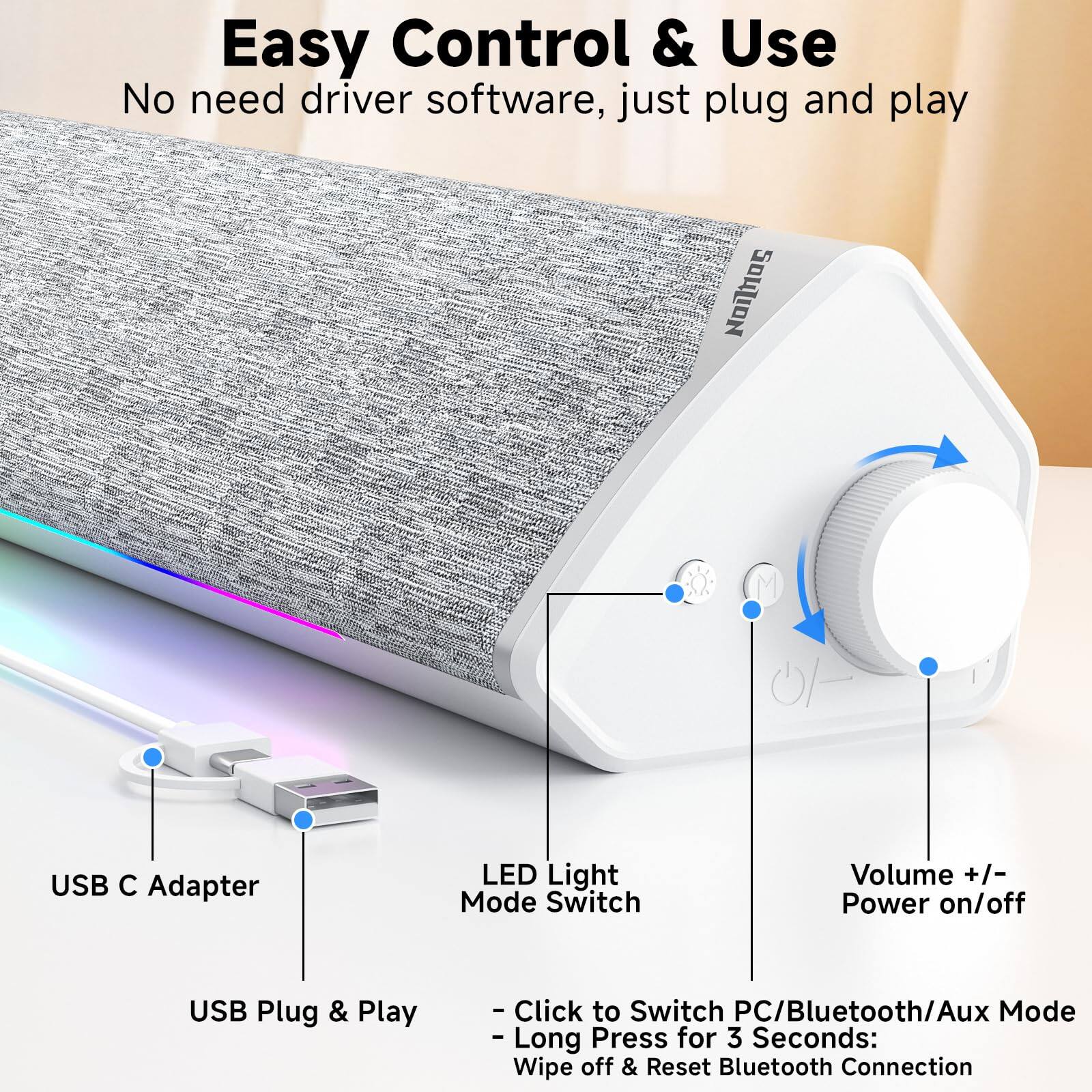Easy Control & Use  
No need driver software, just plug and play  

USB C Adapter  
USB Plug & Play  

LED Light Mode Switch  
- Click to Switch PC/Bluetooth/Aux Mode  
- Long Press for 3 Seconds: Wipe off & Reset Bluetooth Connection  

Volume +/- Power on/off