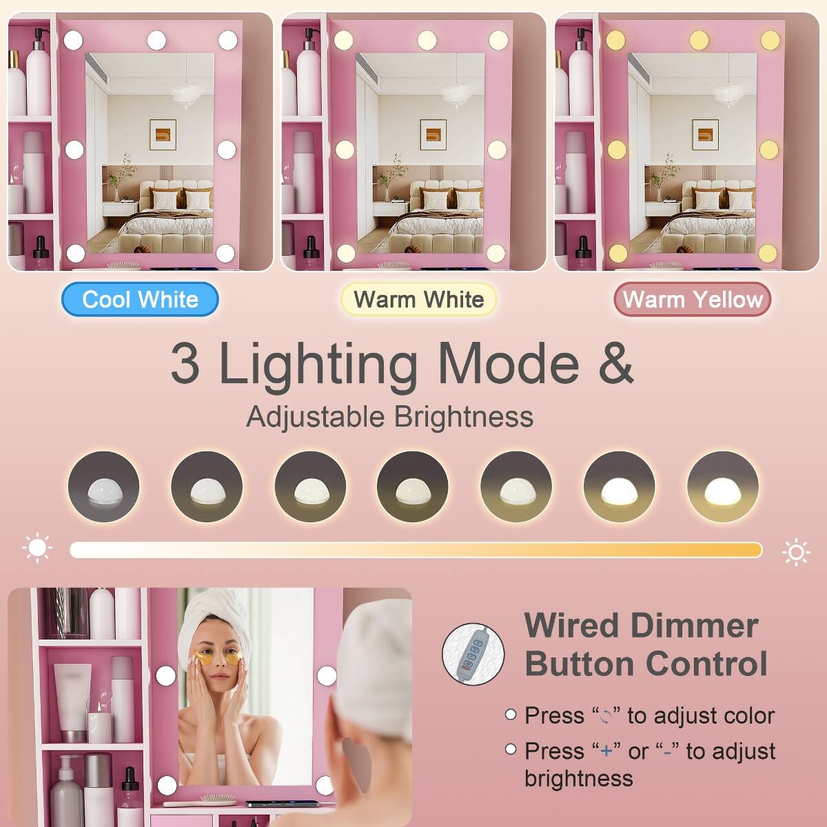 Cool White Warm White Warm Yellow 3 Lighting Mode & Adjustable Brightness

Wired Dimmer Button Control

Press "−" to adjust color

Press "+" or "−" to adjust brightness