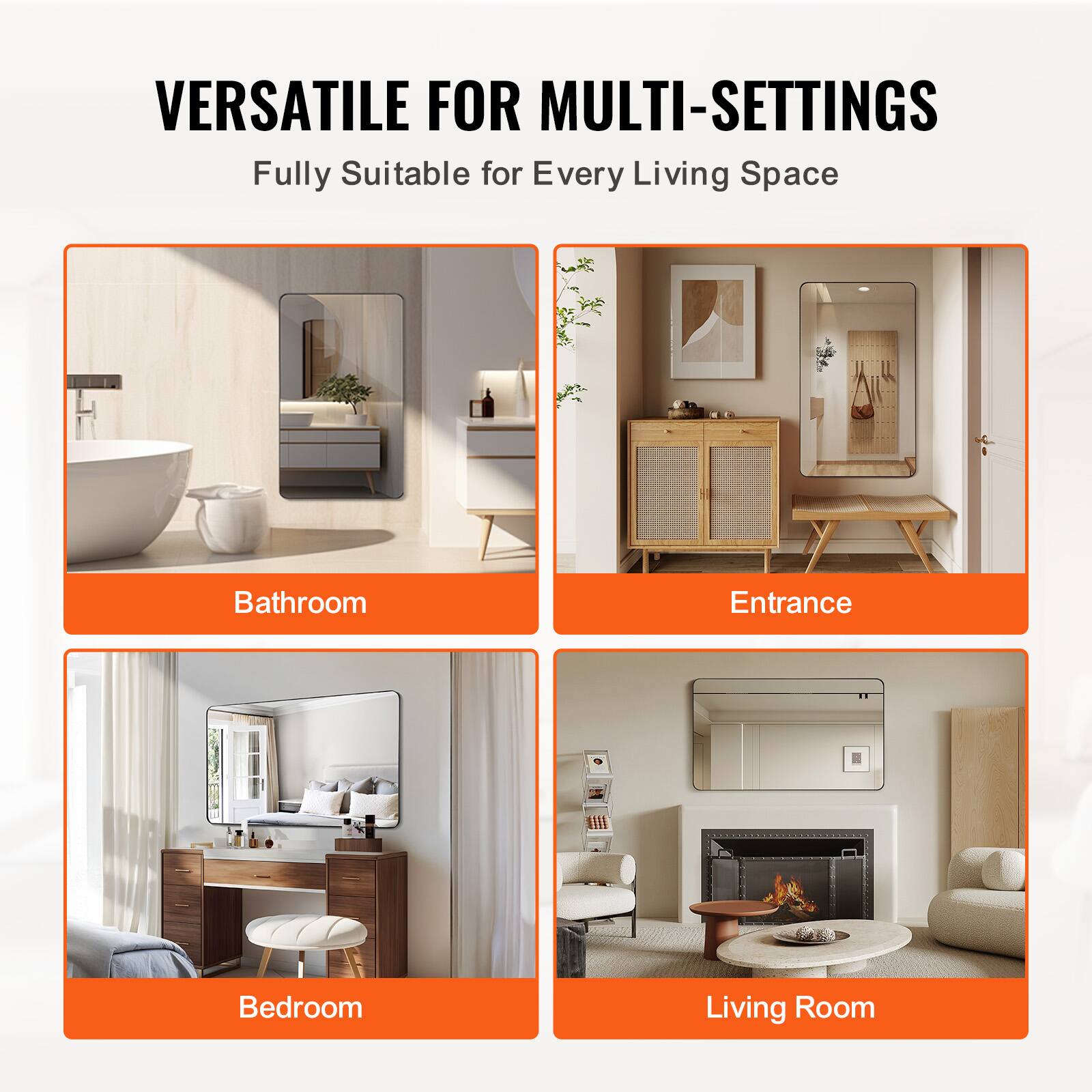 VERSATILE FOR MULTI-SETTINGS  
Fully Suitable for Every Living Space  

Bathroom  
Entrance  
Bedroom  
Living Room