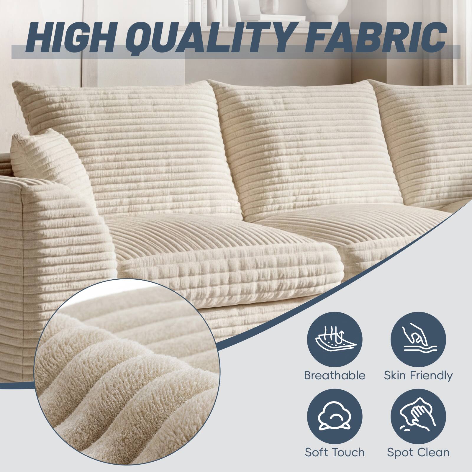 HIGH QUALITY FABRIC

- Breathable
- Skin Friendly
- Soft Touch
- Spot Clean