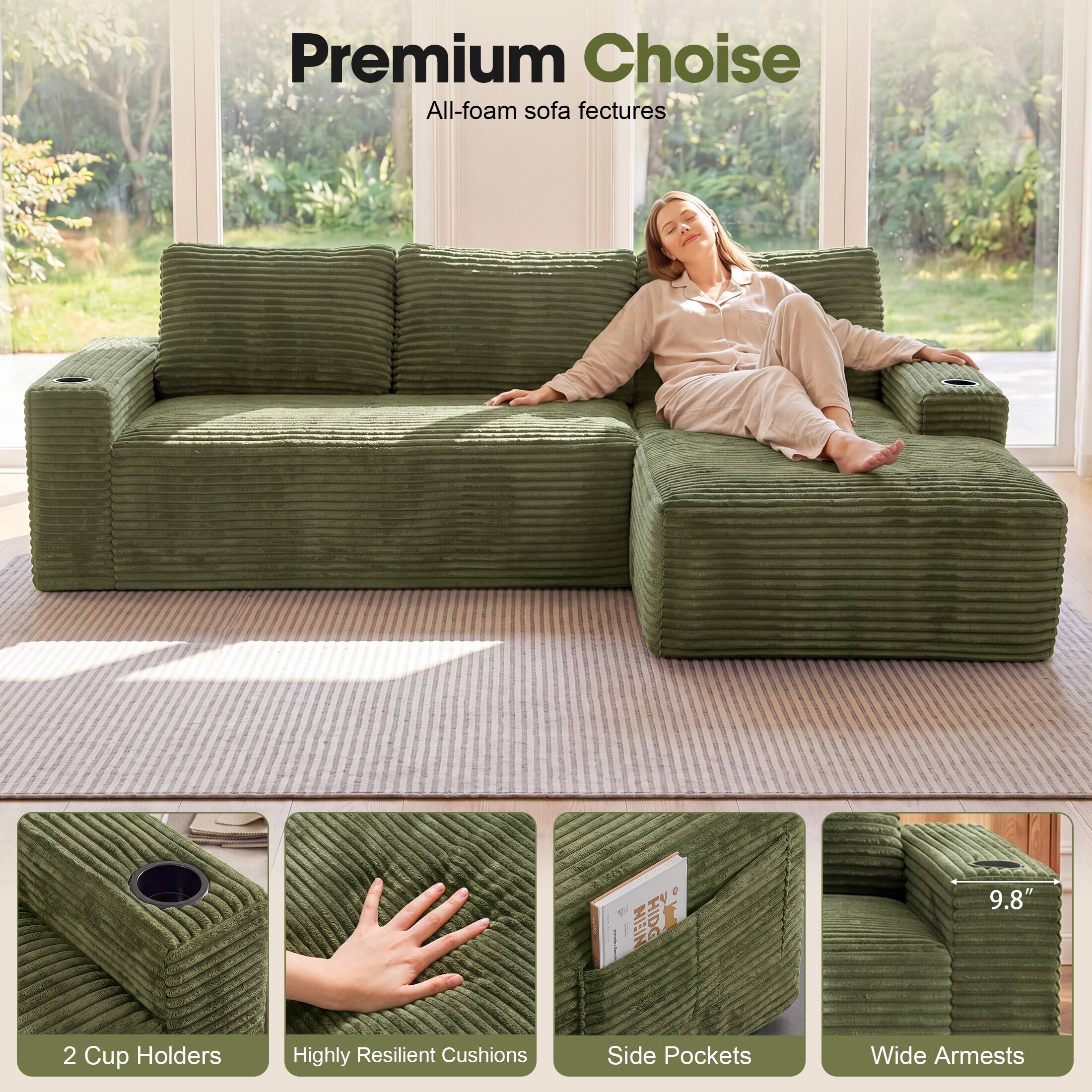 Premium Choice  
All-foam sofa features  
2 Cup Holders  
Highly Resilient Cushions  
Side Pockets  
Wide Armrests  
9.8"