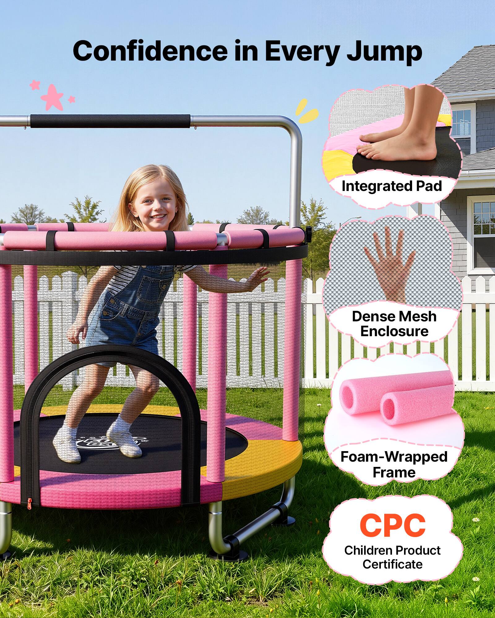 Confidence in Every Jump  
Integrated Pad  
Dense Mesh Enclosure  
Foam-Wrapped Frame  
CPC Children Product Certificate
