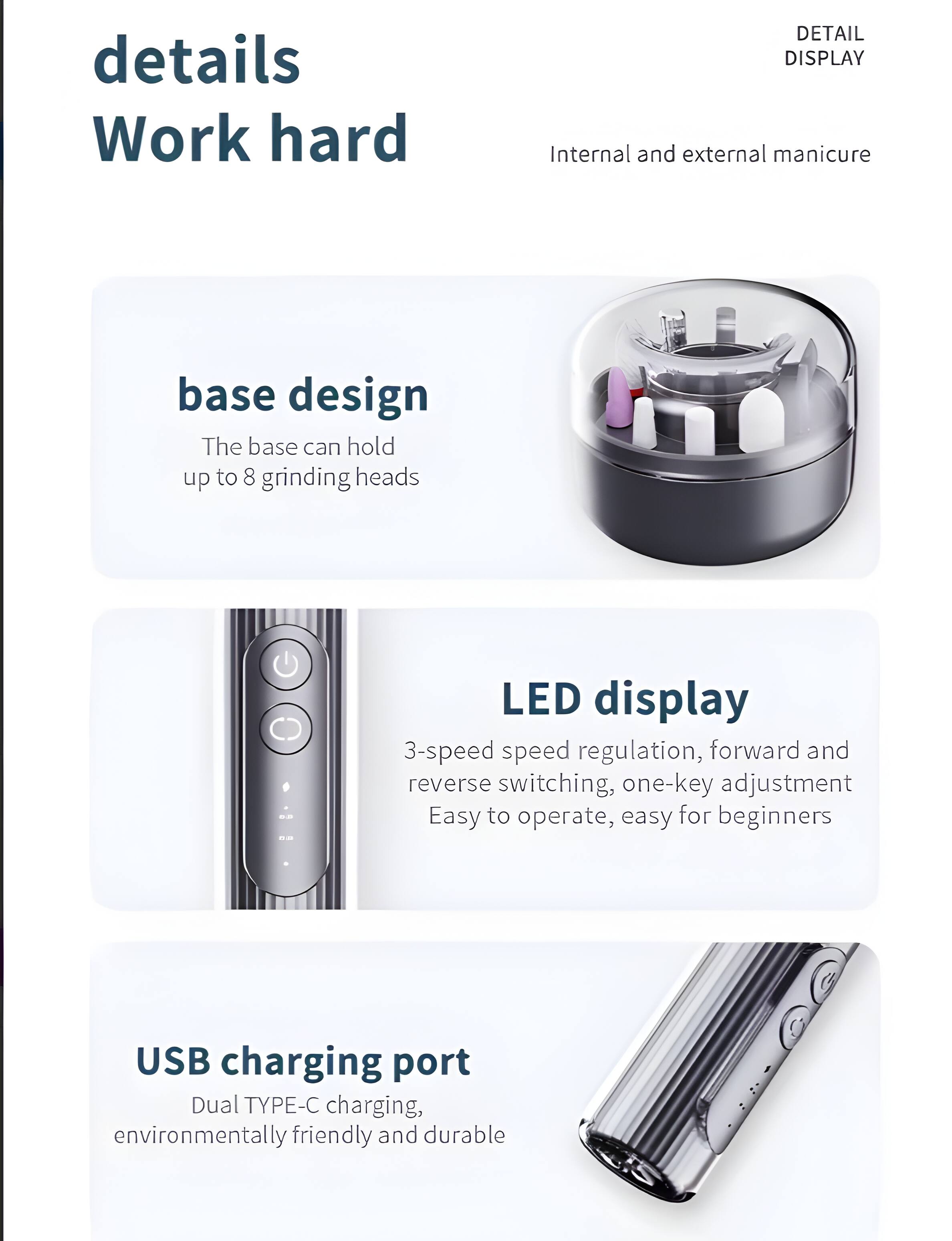 details  
Work hard  

Internal and external manicure  

base design  
The base can hold up to 8 grinding heads  

LED display  
3-speed speed regulation, forward and reverse switching, one-key adjustment  
Easy to operate, easy for beginners  

USB charging port  
Dual TYPE-C charging, environmentally friendly and durable