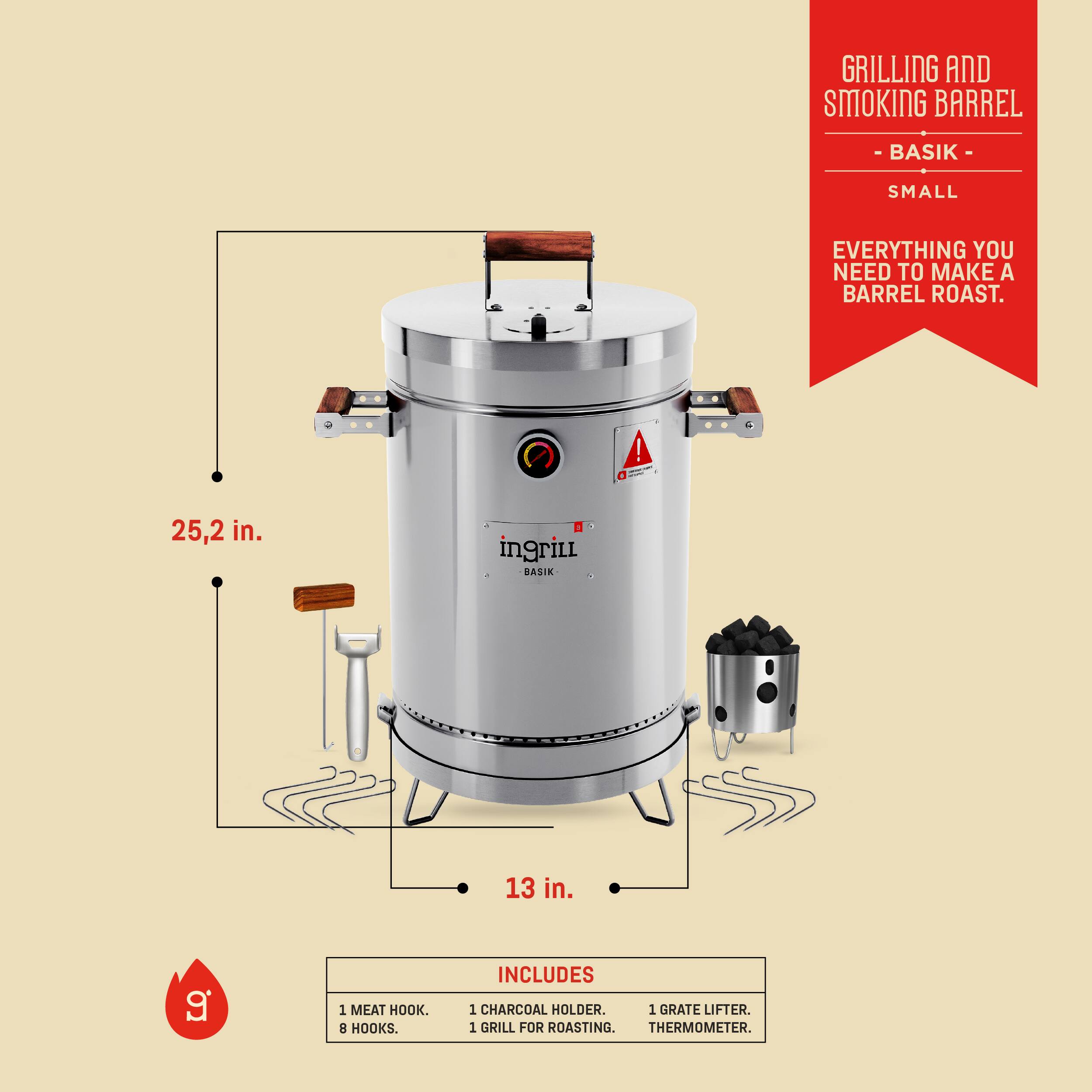 GRILLING AND SMOKING BARREL - BASIK - SMALL

EVERYTHING YOU NEED TO MAKE A BARREL ROAST.

25.2 in. (height)
13 in. (diameter)

INCLUDES:
- 1 MEAT HOOK
- 8 HOOKS
- 1 CHARCOAL HOLDER
- 1 GRILL FOR ROASTING
- 1 GRATE LIFTER
- 1 THERMOMETER