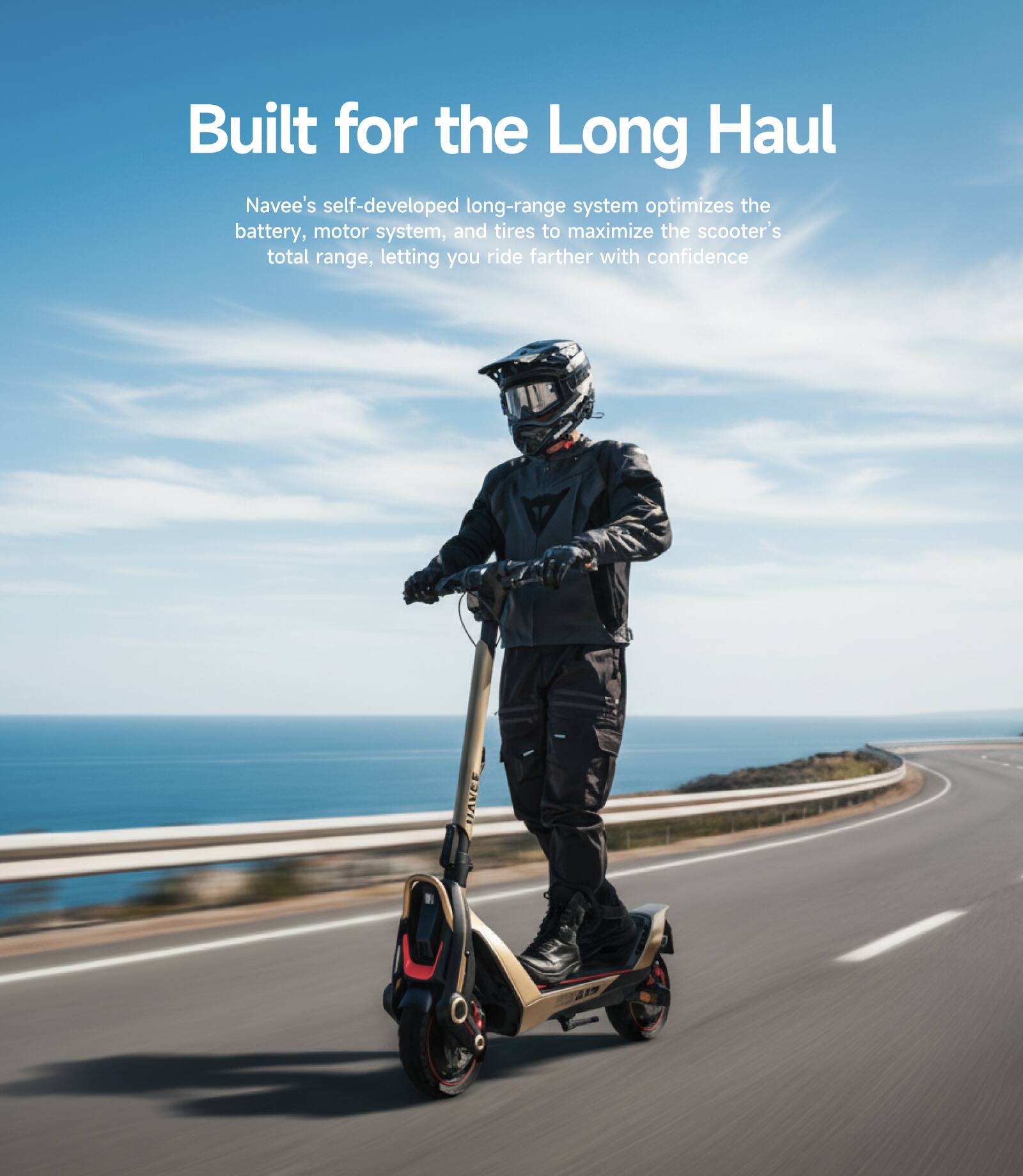 Built for the Long Haul

Navee's self-developed long-range system optimizes the battery, motor system, and tires to maximize the scooter's total range, letting you ride farther with confidence.