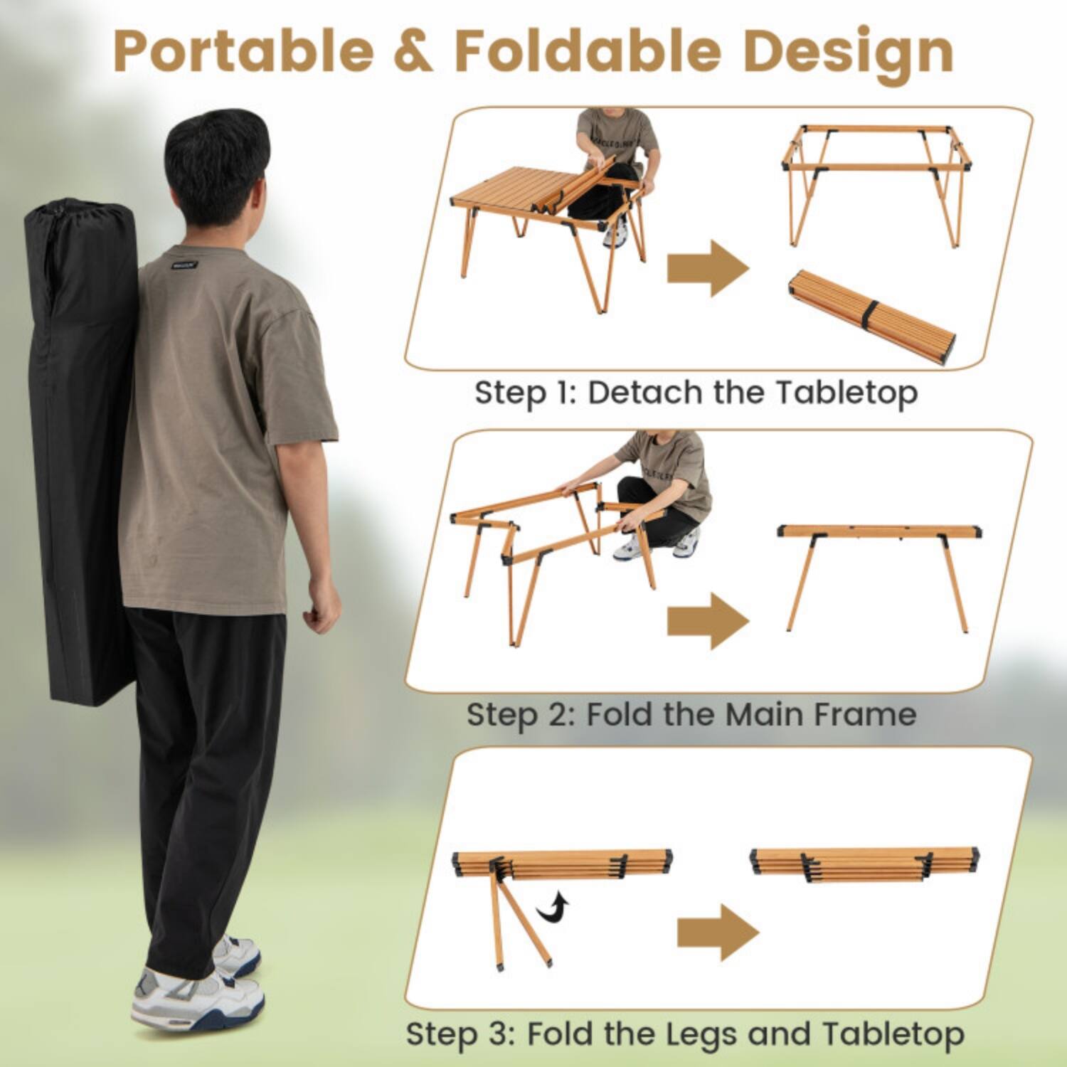 Portable & Foldable Design

Step 1: Detach the Tabletop

Step 2: Fold the Main Frame

Step 3: Fold the Legs and Tabletop