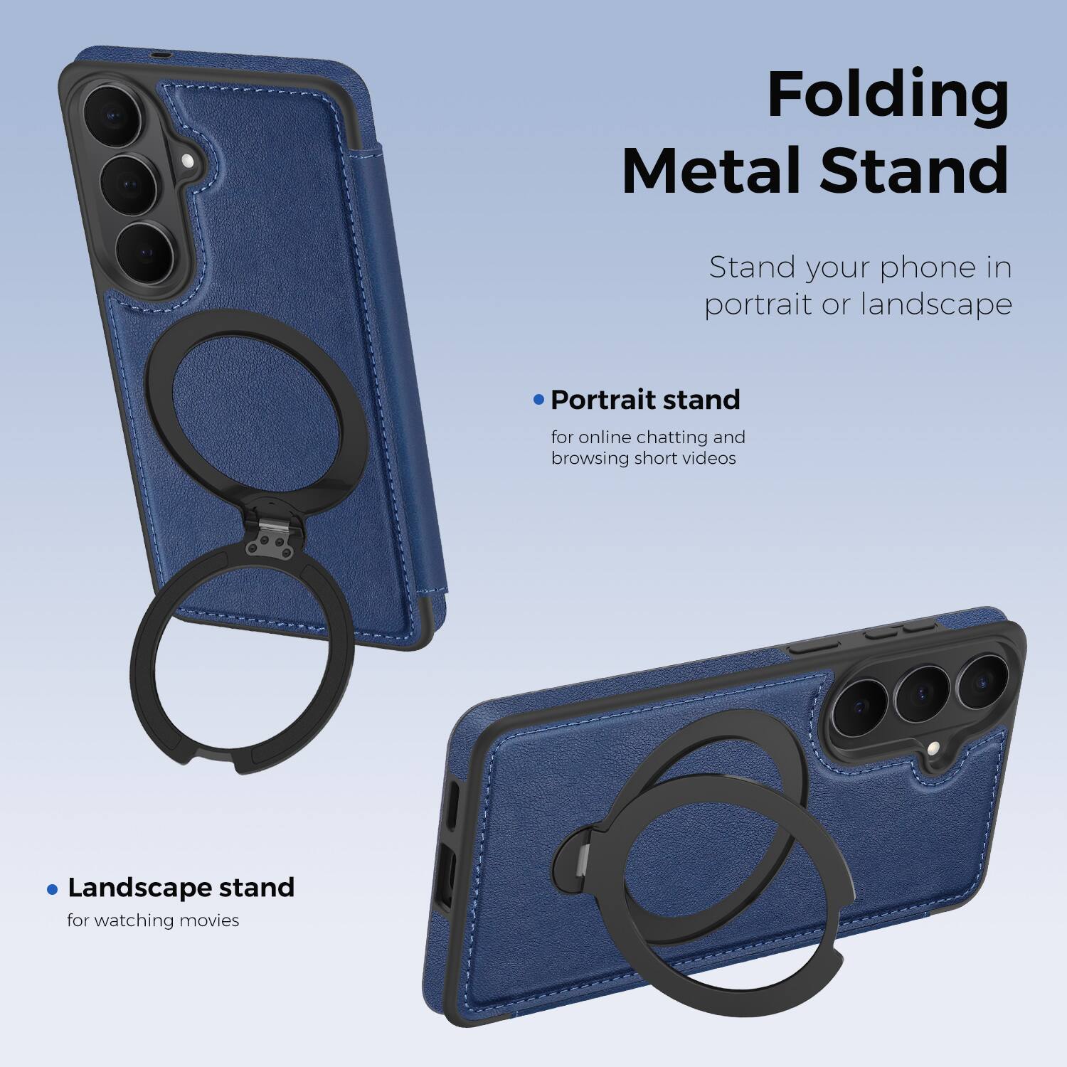 Folding Metal Stand

Stand your phone in portrait or landscape

- Portrait stand for online chatting and browsing short videos
- Landscape stand for watching movies