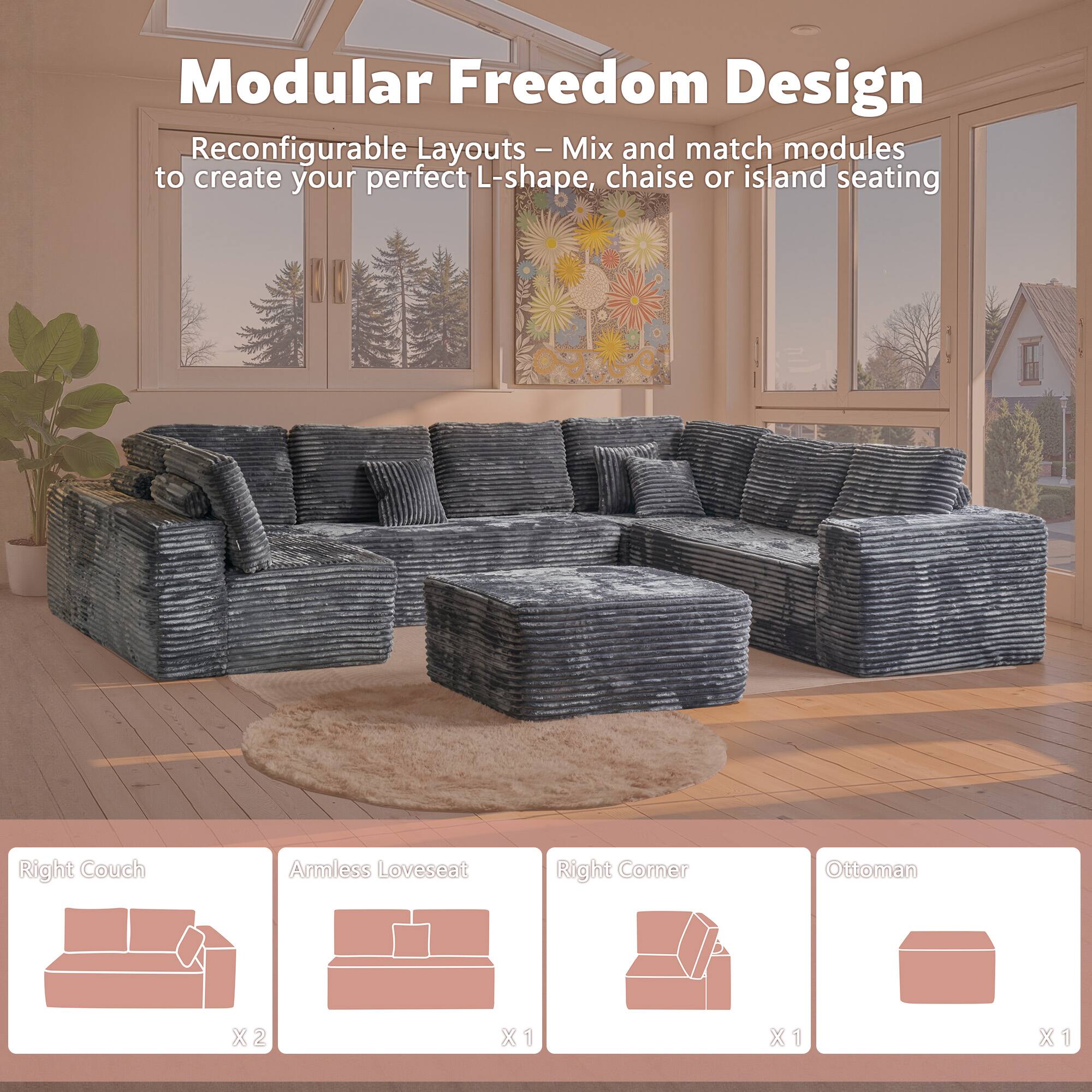 Modular Freedom Design  
Reconfigurable Layouts - Mix and match modules to create your perfect L-shape, chaise or island seating  

- Right Couch x2  
- Armless Loveseat x1  
- Right Corner x1  
- Ottoman x1
