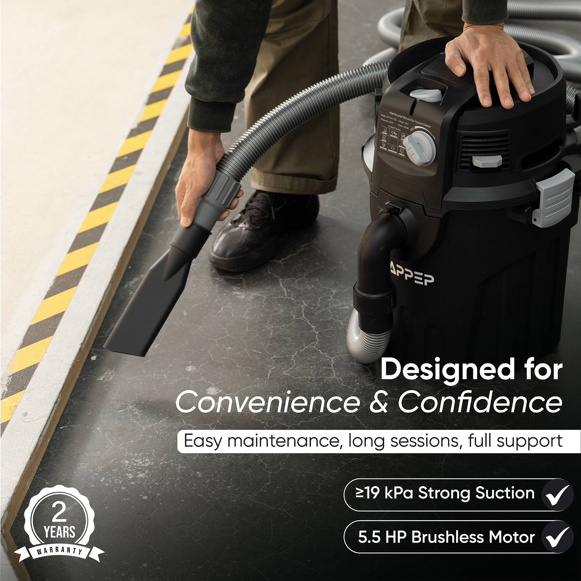 APPEP Designed for Convenience & Confidence  
Easy maintenance, long sessions, full support  
2 YEARS WARRANTY  
≥19 kPa Strong Suction  
5.5 HP Brushless Motor