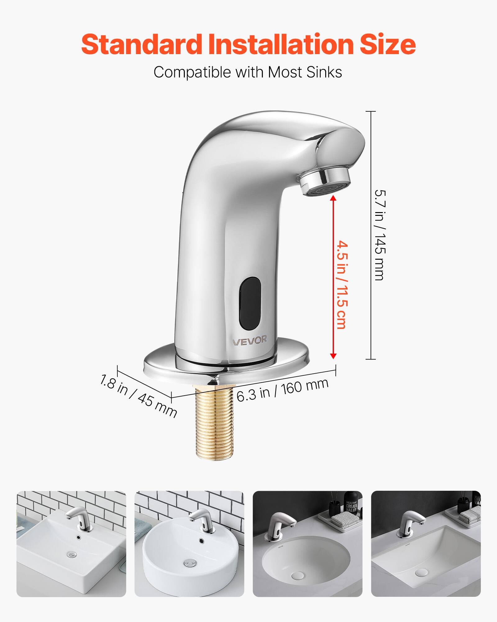 Standard Installation Size  
Compatible with Most Sinks  

VEVOR  
4.5 in / 11.5 cm  
5.7 in / 145 mm  
1.8 in / 45 mm  
6.3 in / 160 mm