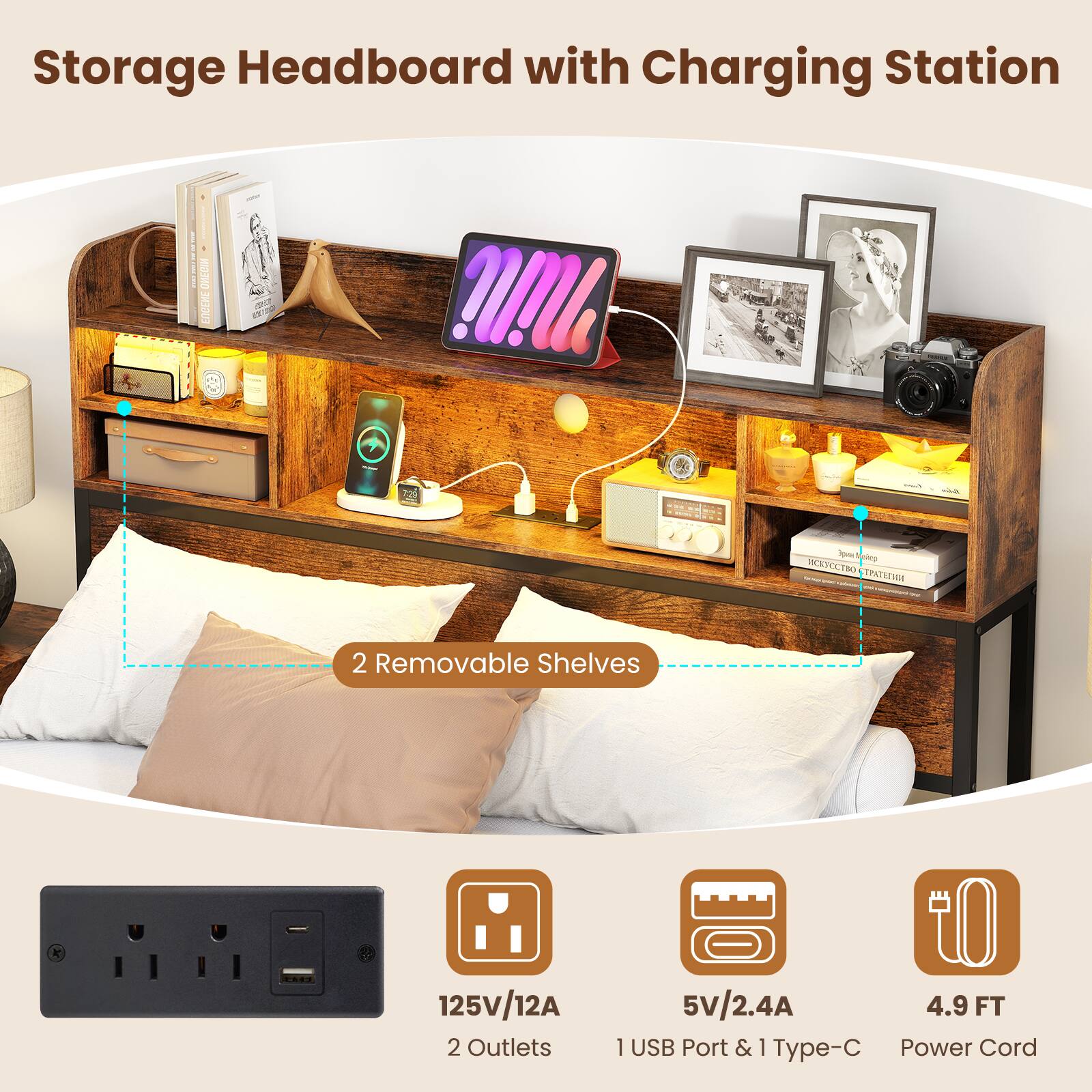 Storage Headboard with Charging Station

- RRECI ONLON SS
- m dC
- Tyoe Sevrp
- KANEU Da
- PT
- 2 Removable Shelves
- K
- 125V/12A
- 2 Outlets
- 5V/2.4A
- 4.9 FT
- 1 USB Port & 1 Type-C
- Power Cord