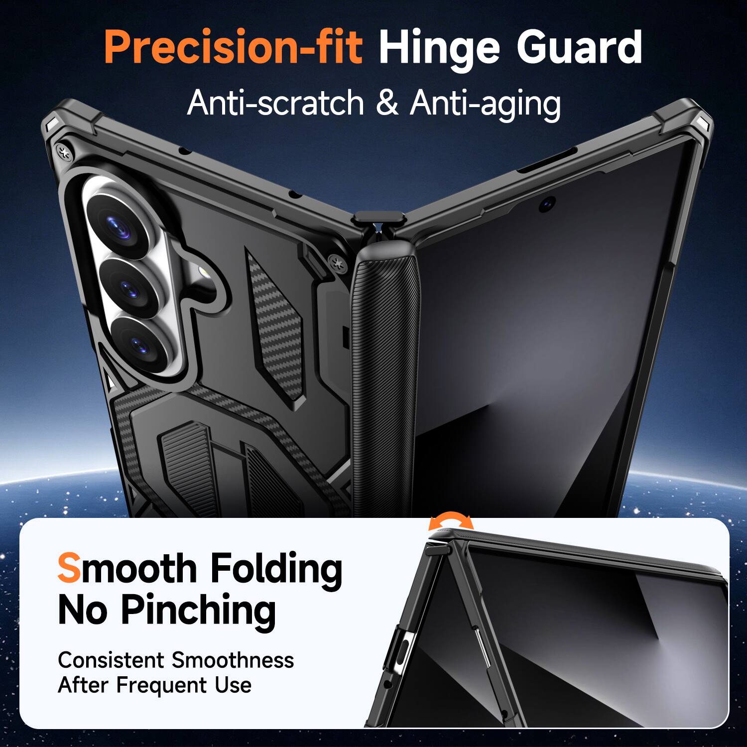 Precision-fit Hinge Guard  
Anti-scratch & Anti-aging  

Smooth Folding  
No Pinching  
Consistent Smoothness After Frequent Use