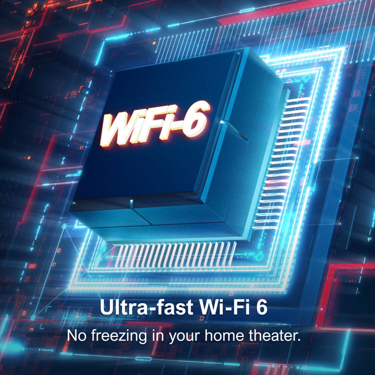 WiFi-6  
Ultra-fast Wi-Fi 6  
No freezing in your home theater.