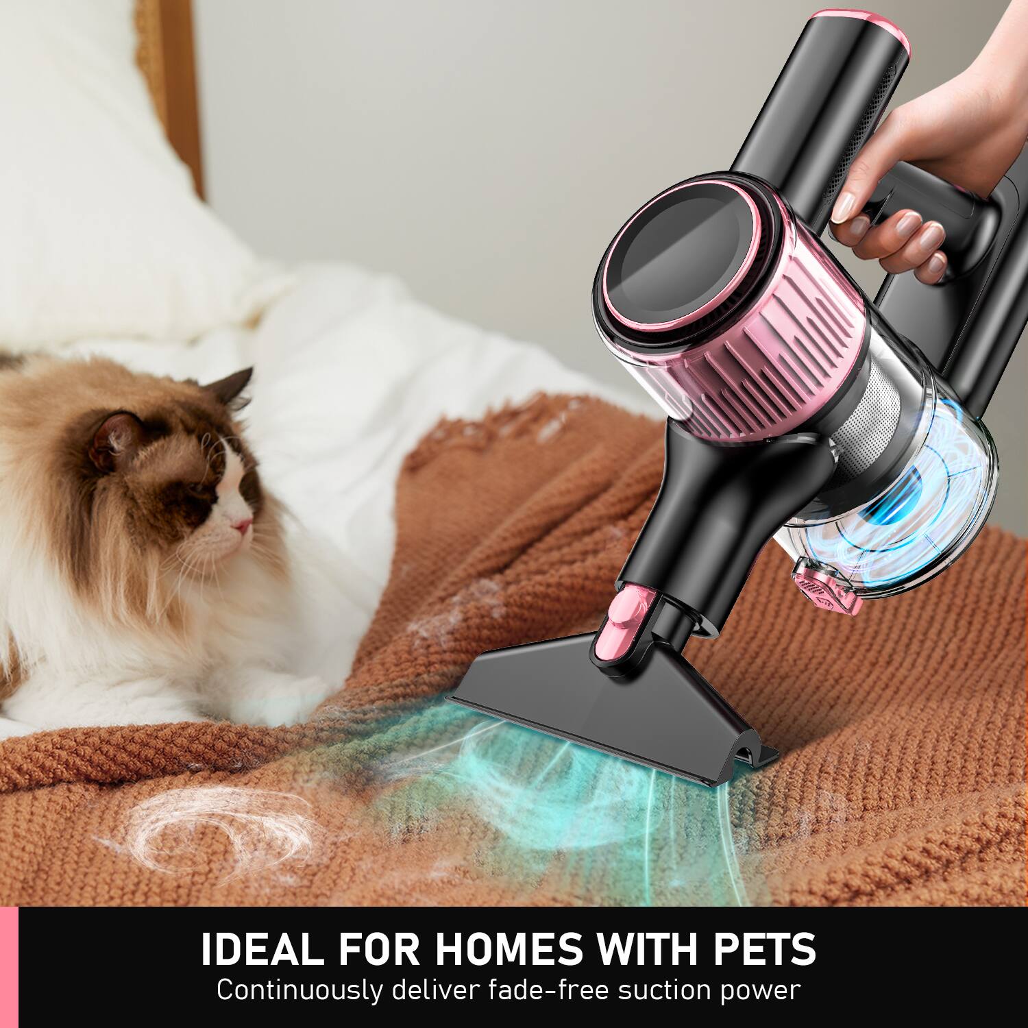 IDEAL FOR HOMES WITH PETS  
Continuously deliver fade-free suction power