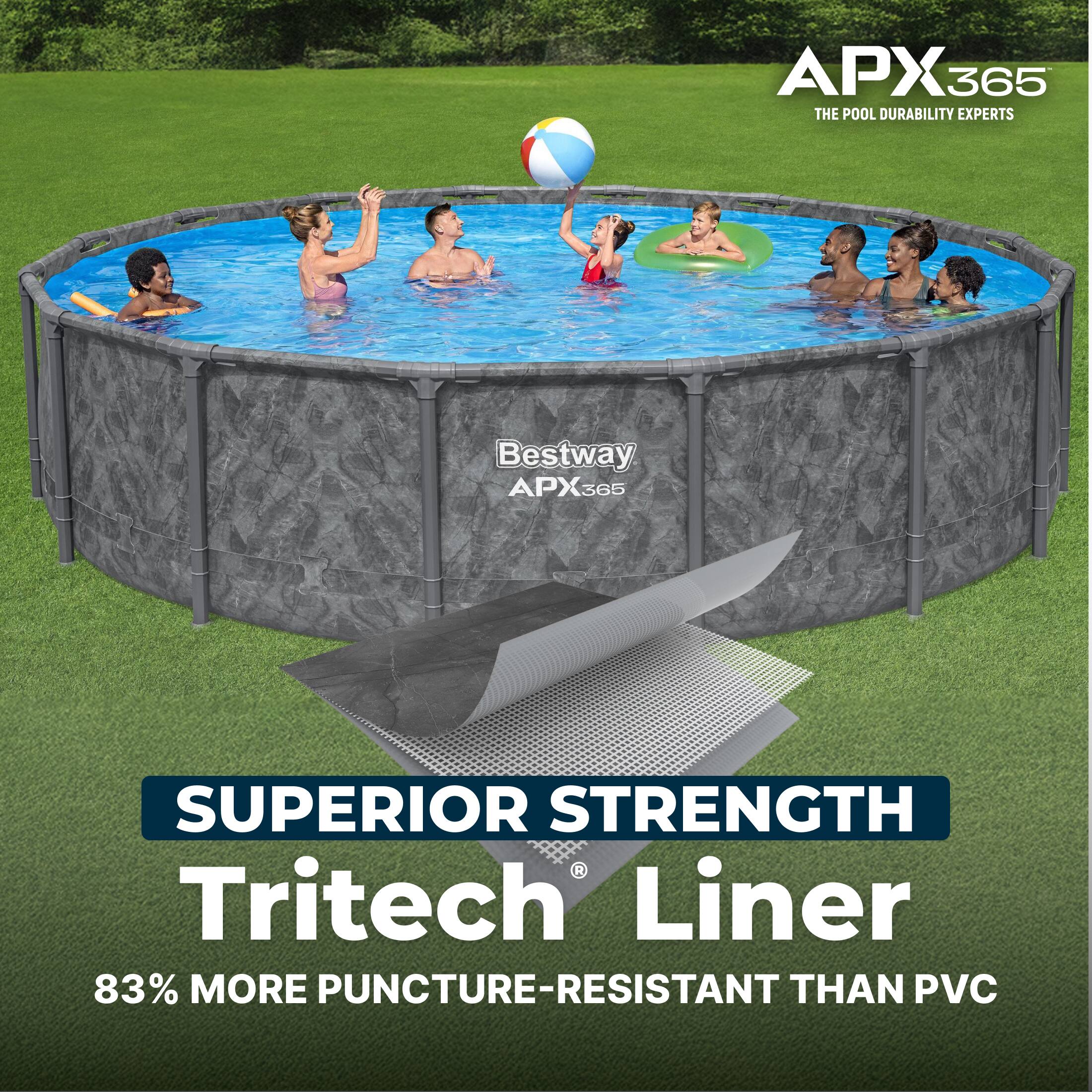 APX365  
THE POOL DURABILITY EXPERTS  

Bestway APX365  
SUPERIOR STRENGTH  
Tritech Liner  
83% MORE PUNCTURE-RESISTANT THAN PVC