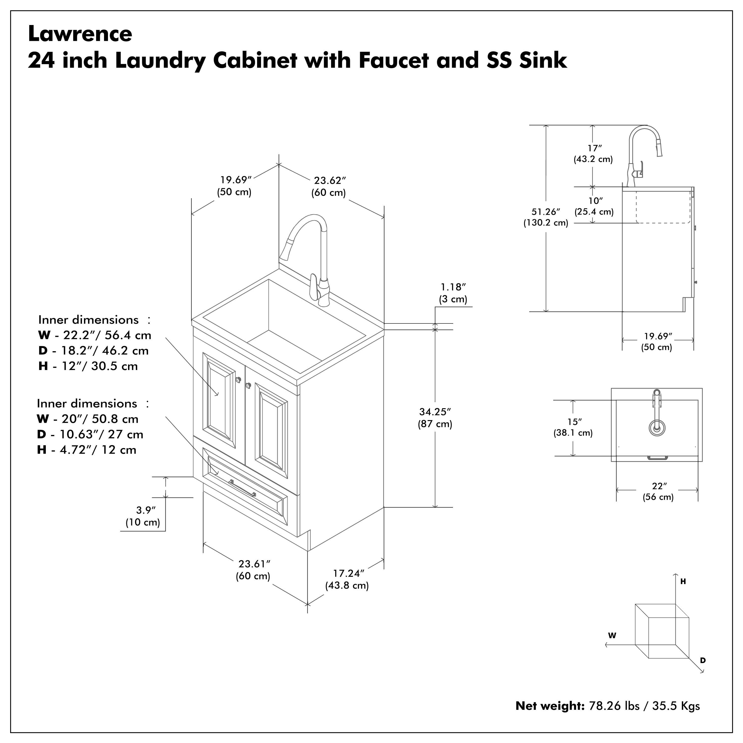 Lawrence  
24 inch Laundry Cabinet with Faucet and SS Sink  

Inner dimensions:  
W - 22.2" / 56.4 cm  
D - 18.2" / 46.2 cm  
H - 12" / 30.5 cm  

Inner dimensions:  
W - 20" / 50.8 cm  
D - 10.63" / 27 cm  
H - 4.72" / 12 cm  

Net weight: 78.26 lbs / 35.5 Kgs