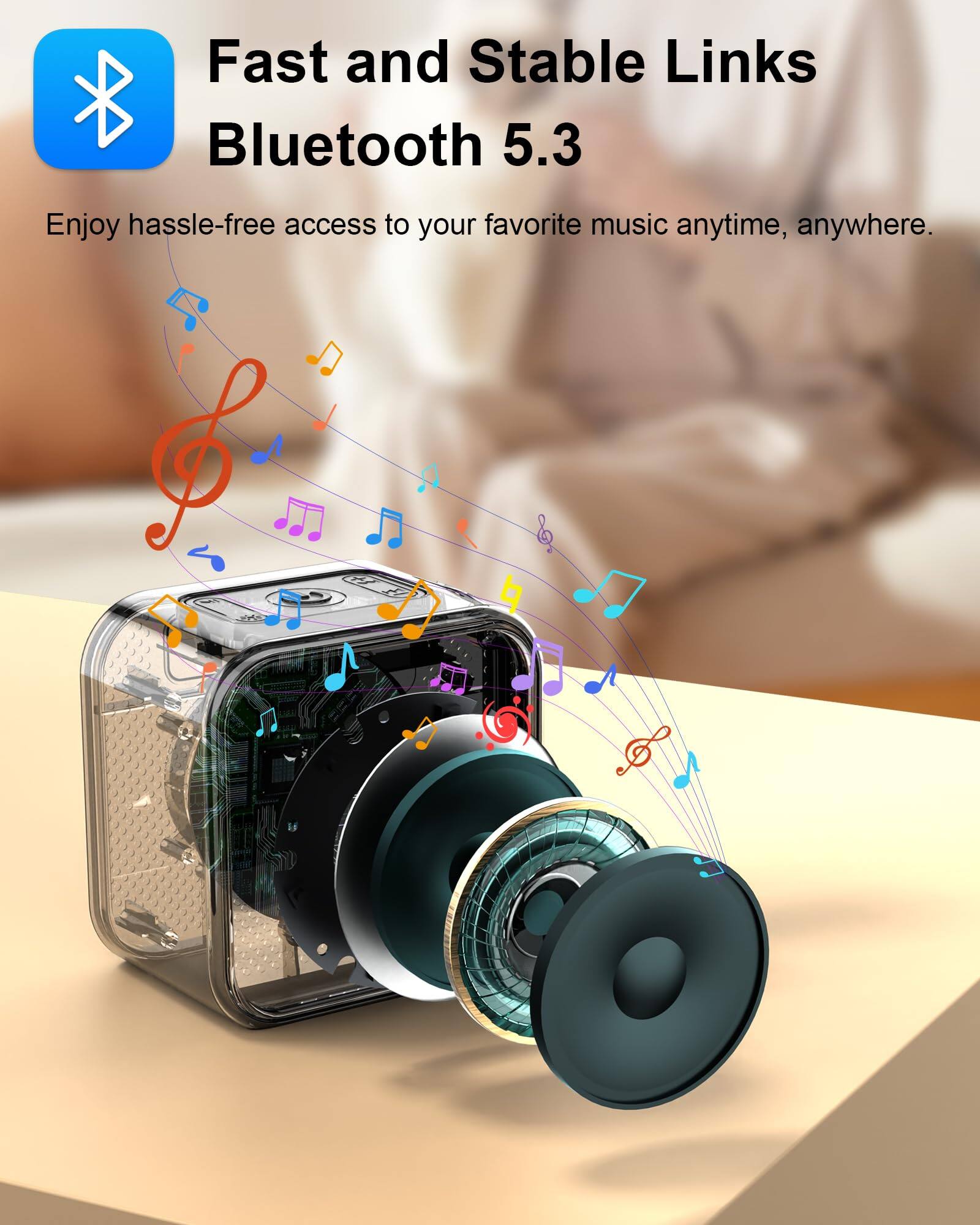 Fast and Stable Links  
Bluetooth 5.3  
Enjoy hassle-free access to your favorite music anytime, anywhere.