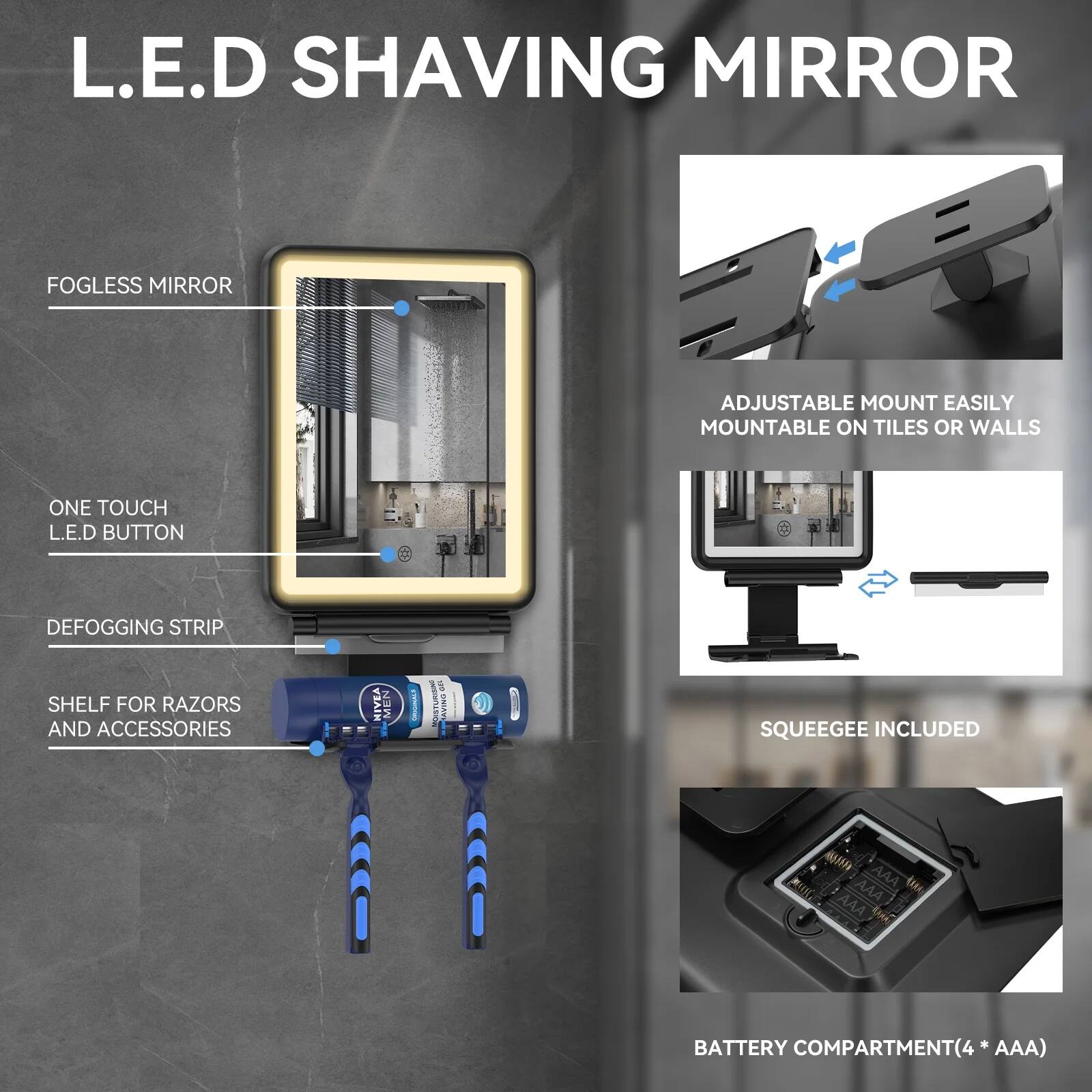 L.E.D SHAVING MIRROR

- FOGLESS MIRROR
- ONE TOUCH L.E.D BUTTON
- DEFOGGING STRIP
- SHELF FOR RAZORS AND ACCESSORIES
- ADJUSTABLE MOUNT EASILY MOUNTABLE ON TILES OR WALLS
- SQUEEGEE INCLUDED
- BATTERY COMPARTMENT (4 * AAA)