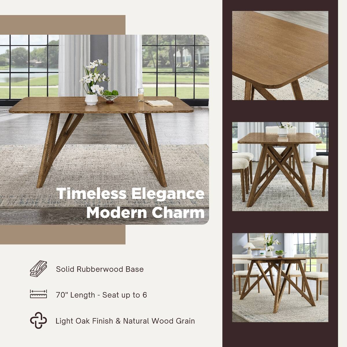Timeless Elegance Modern Charm

Solid Rubberwood Base

70" Length - Seat up to 6

Light Oak Finish & Natural Wood Grain