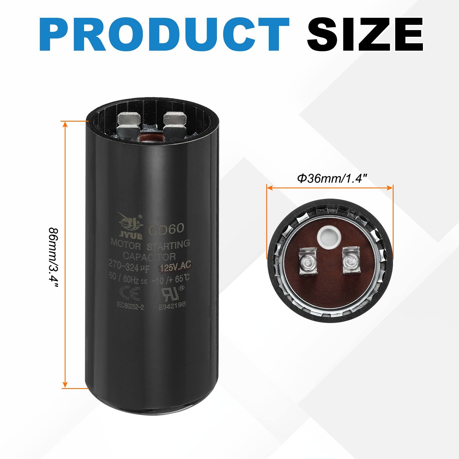PRODUCT SIZE  
86mm/3.4"  
SUYL CD60 MOTOR STARTING CAPACITOR 270-324 µF 125V.AC 50 | 60Hz -10 /+ 65°C SIE )) LR IEC60252-2 E342198  
36mm/1.4"
