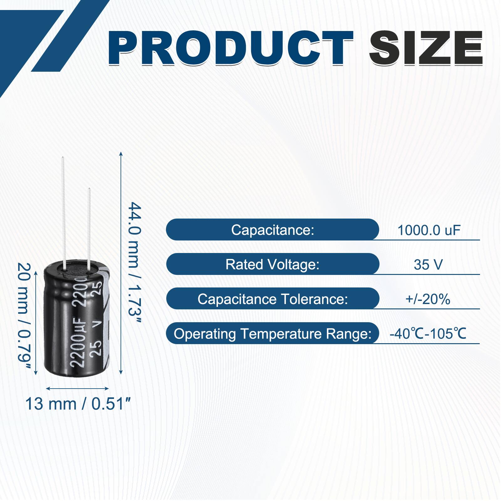 PRODUCT SIZE

- Capacitance: 1000.0 uF
- Rated Voltage: 35 V
- Capacitance Tolerance: +/-20%
- Operating Temperature Range: -40°C-105°C

Dimensions:
- 44.0 mm / 1.73"
- 20 mm / 0.79"
- 13 mm / 0.51"