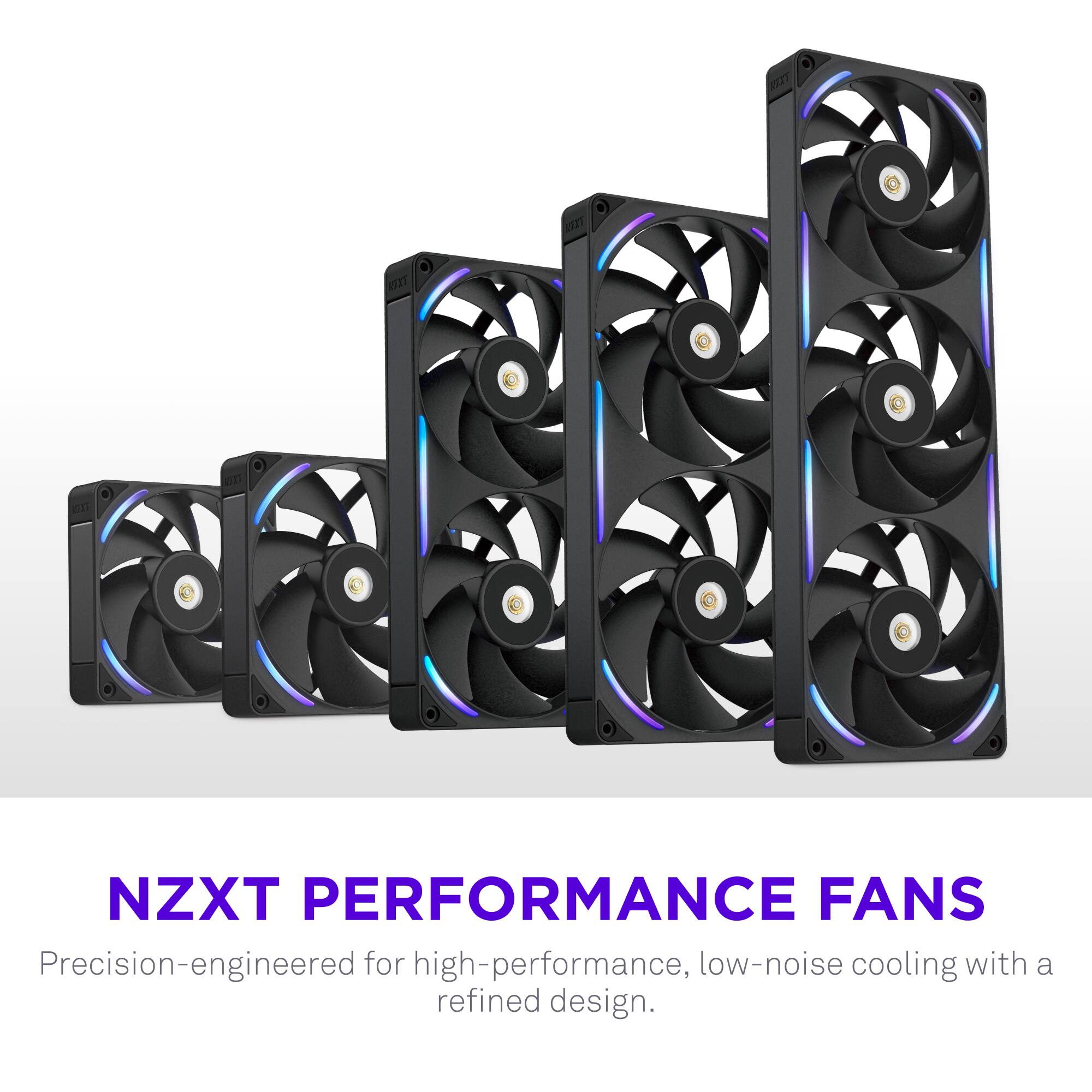 NZXT PERFORMANCE FANS  
Precision-engineered for high-performance, low-noise cooling with a refined design.