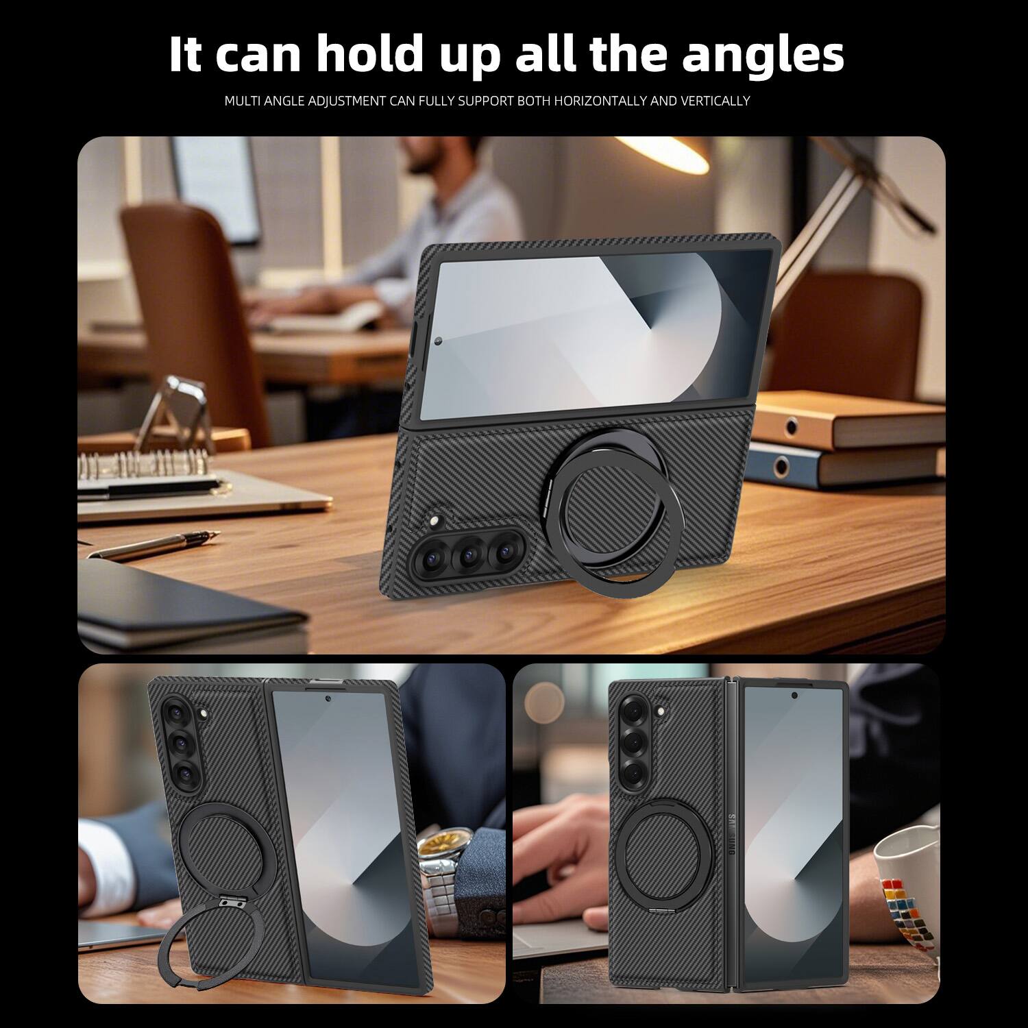 It can hold up all the angles  
MULTI ANGLE ADJUSTMENT CAN FULLY SUPPORT BOTH HORIZONTALLY AND VERTICALLY