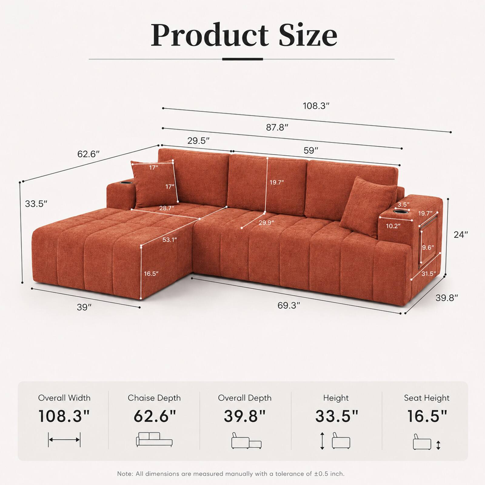 Product Size

- Overall Width: 108.3"
- Chaise Depth: 62.6"
- Overall Depth: 39.8"
- Height: 33.5"
- Seat Height: 16.5"

Note: All dimensions are measured manually with a tolerance of ±0.5 inch.