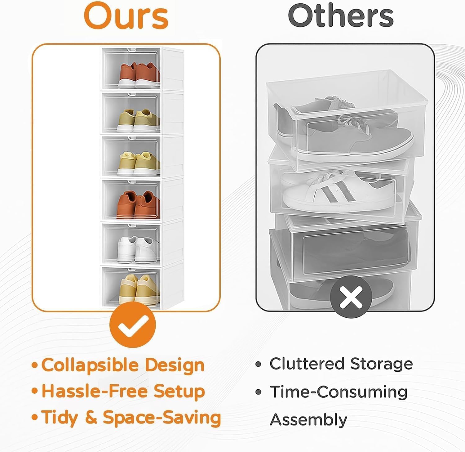 **Ours**

- Collapsible Design
- Hassle-Free Setup
- Tidy & Space-Saving

**Others**

- Cluttered Storage
- Time-Consuming Assembly