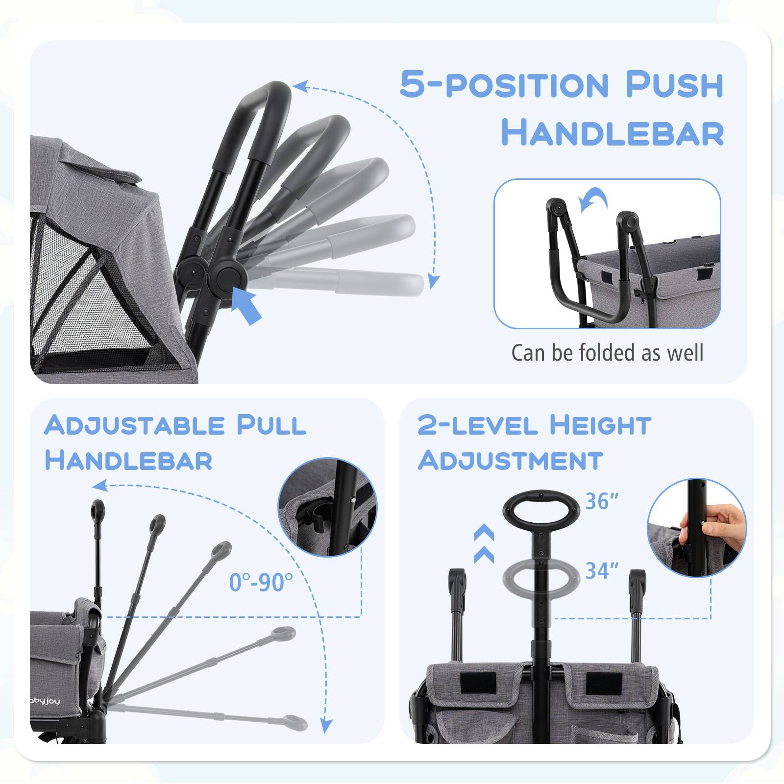 5-POSITION PUSH HANDLEBAR  
Can be folded as well  

ADJUSTABLE PULL HANDLEBAR  
0°-90°  

2-LEVEL HEIGHT ADJUSTMENT  
36"  
34"